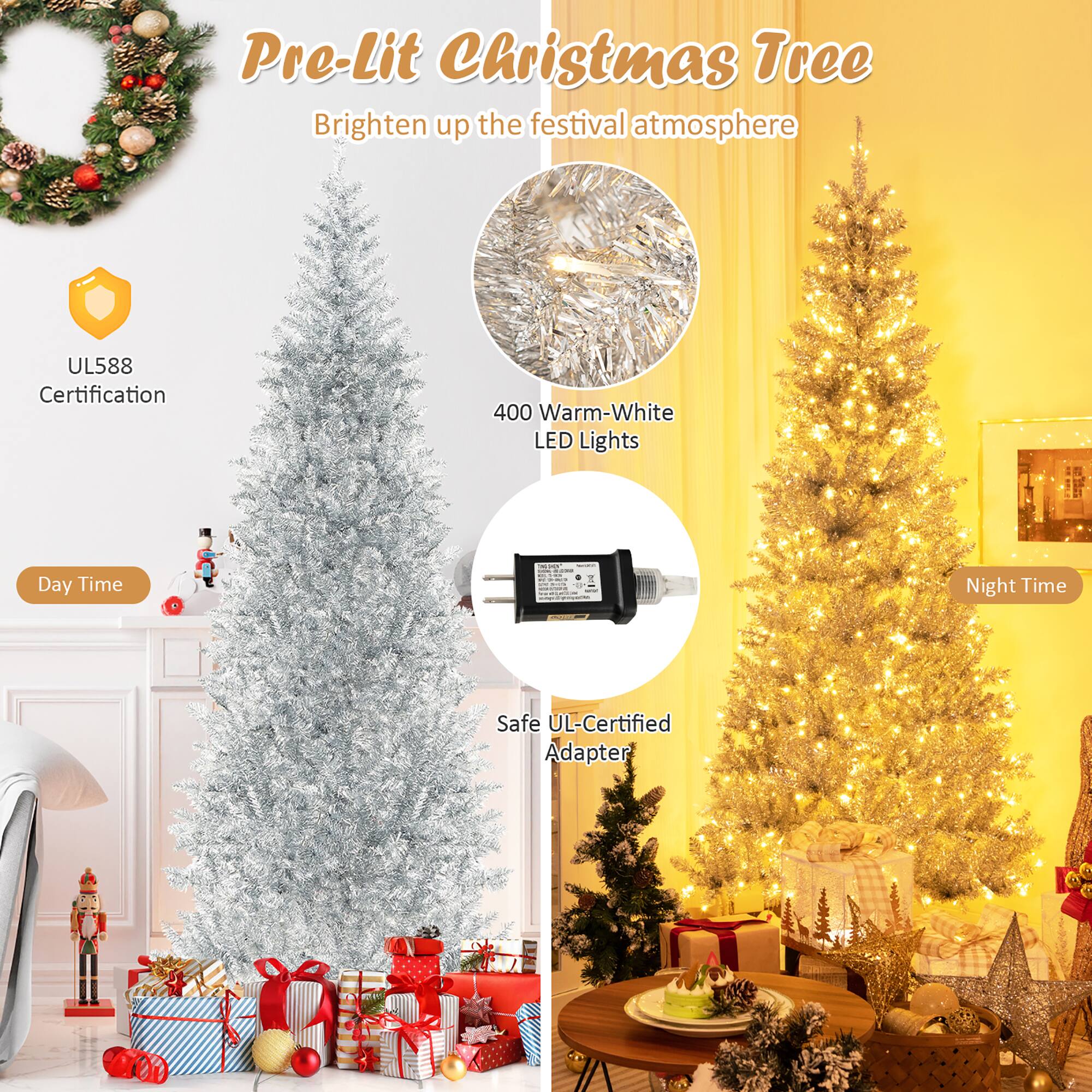 Pre-Lit Christmas Tree  
Brighten up the festival atmosphere  

- UL588 Certification  
- 400 Warm-White LED Lights  
- Safe UL-Certified Adapter  

Day Time  
Night Time