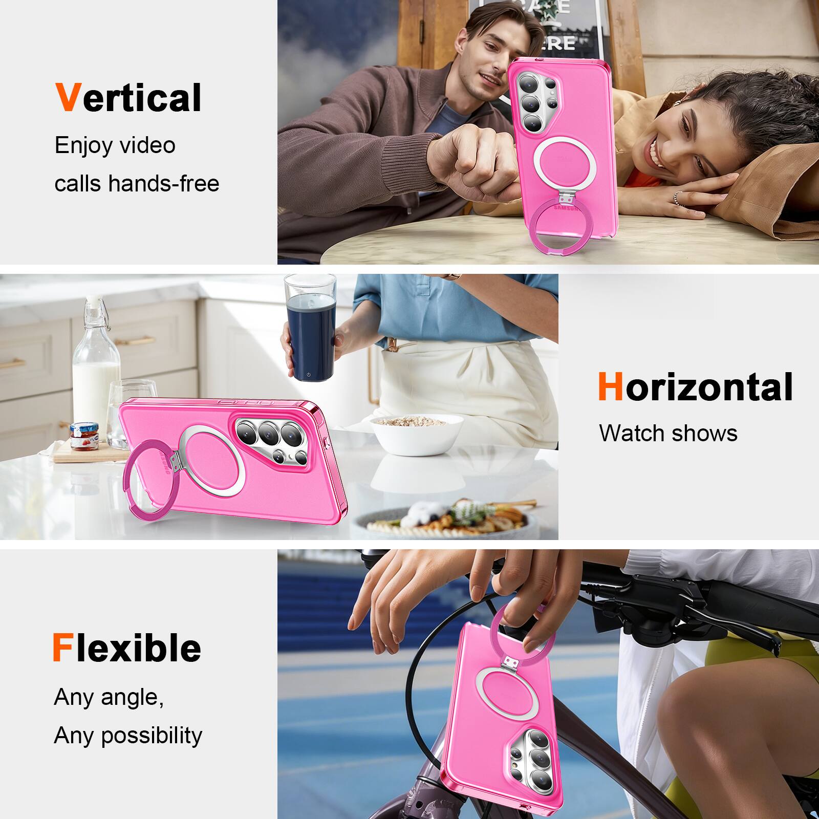 Vertical  
Enjoy video calls hands-free  

Horizontal  
Watch shows  

Flexible  
Any angle, Any possibility