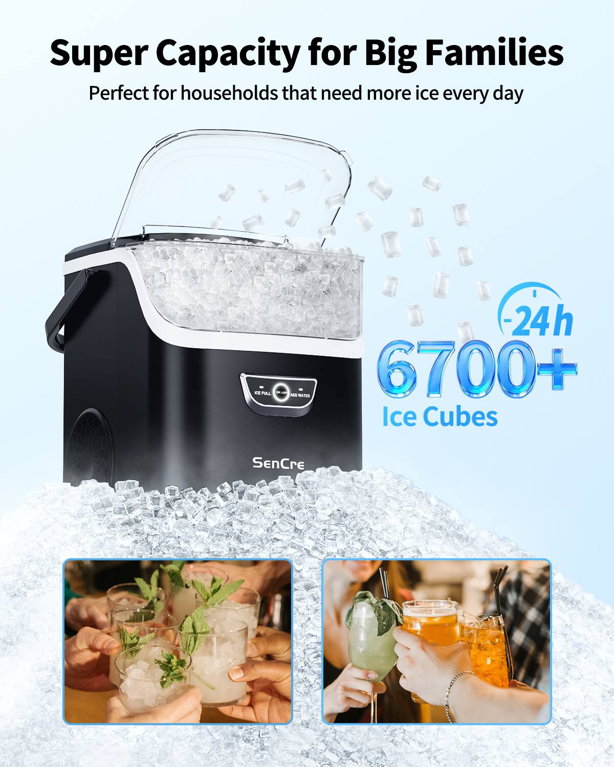 Super Capacity for Big Families  
Perfect for households that need more ice every day  

-24h  
6700+ Ice Cubes  

SenCre