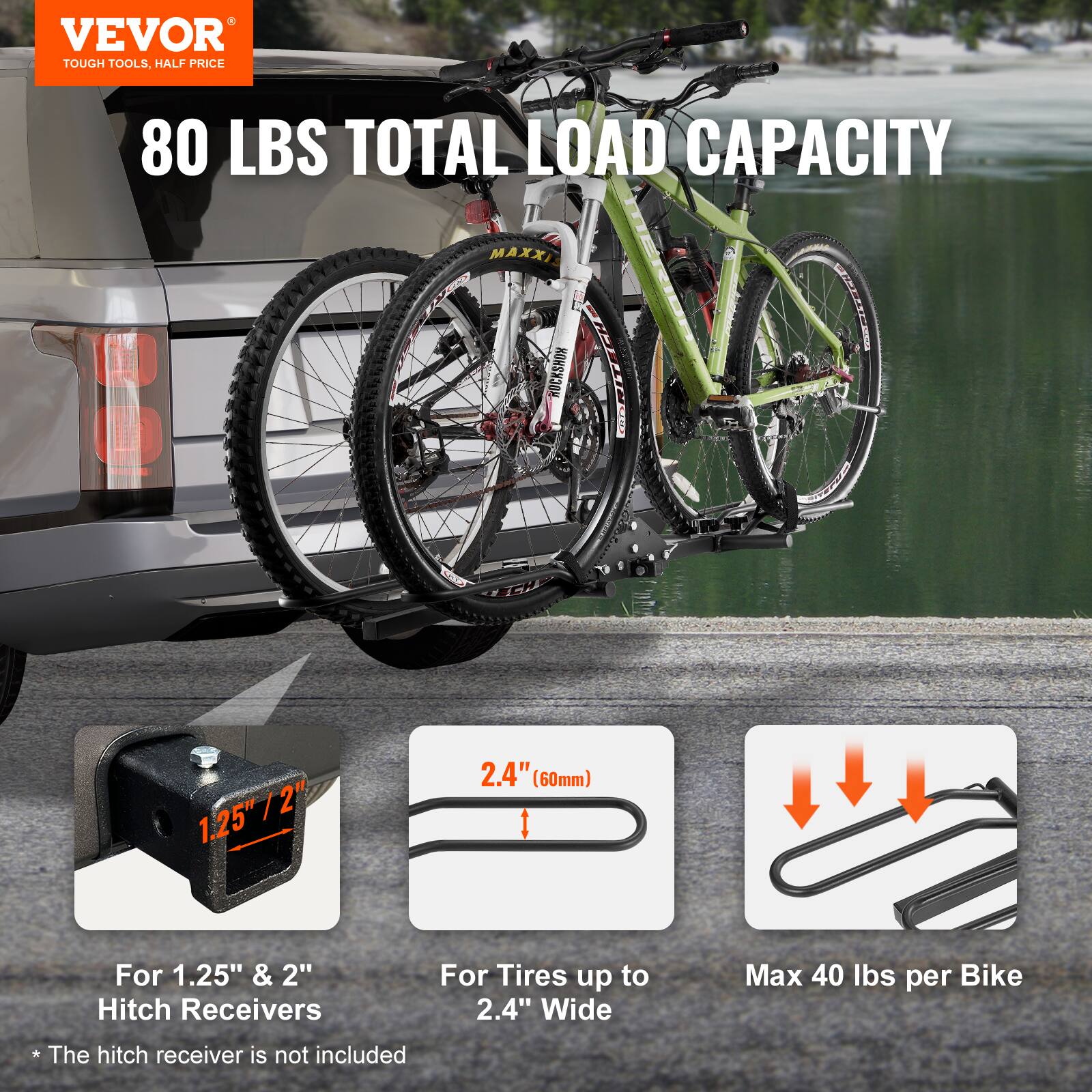VEVOR TOUGH TOOLS, HALF PRICE
80 LBS TOTAL LOAD CAPACITY
MAXXI M HOCKSHOX PALTEE CES
1.25" & 2" Hitch Receivers
For Tires up to 2.4" Wide
Max 40 lbs per Bike
* The hitch receiver is not included