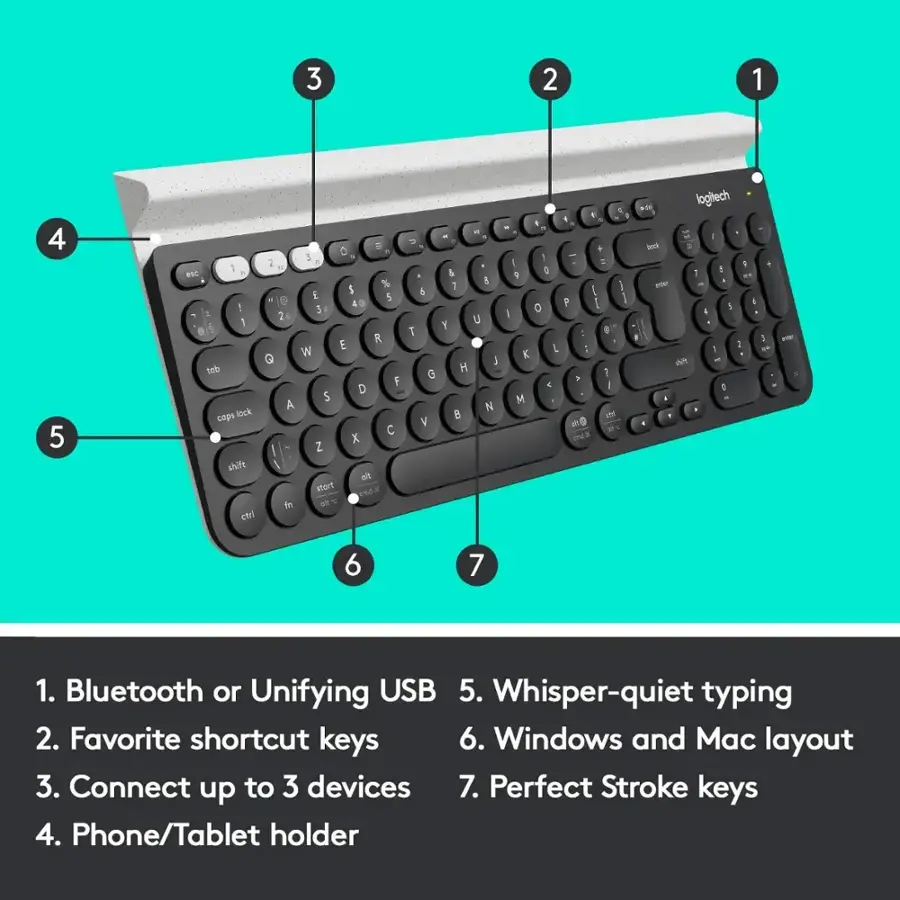 1. Bluetooth or Unifying USB
2. Whisper-quiet typing
3. Favorite shortcut keys
4. Windows and Mac layout
5. Connect up to 3 devices
6. Perfect Stroke keys
7. Phone/Tablet holder