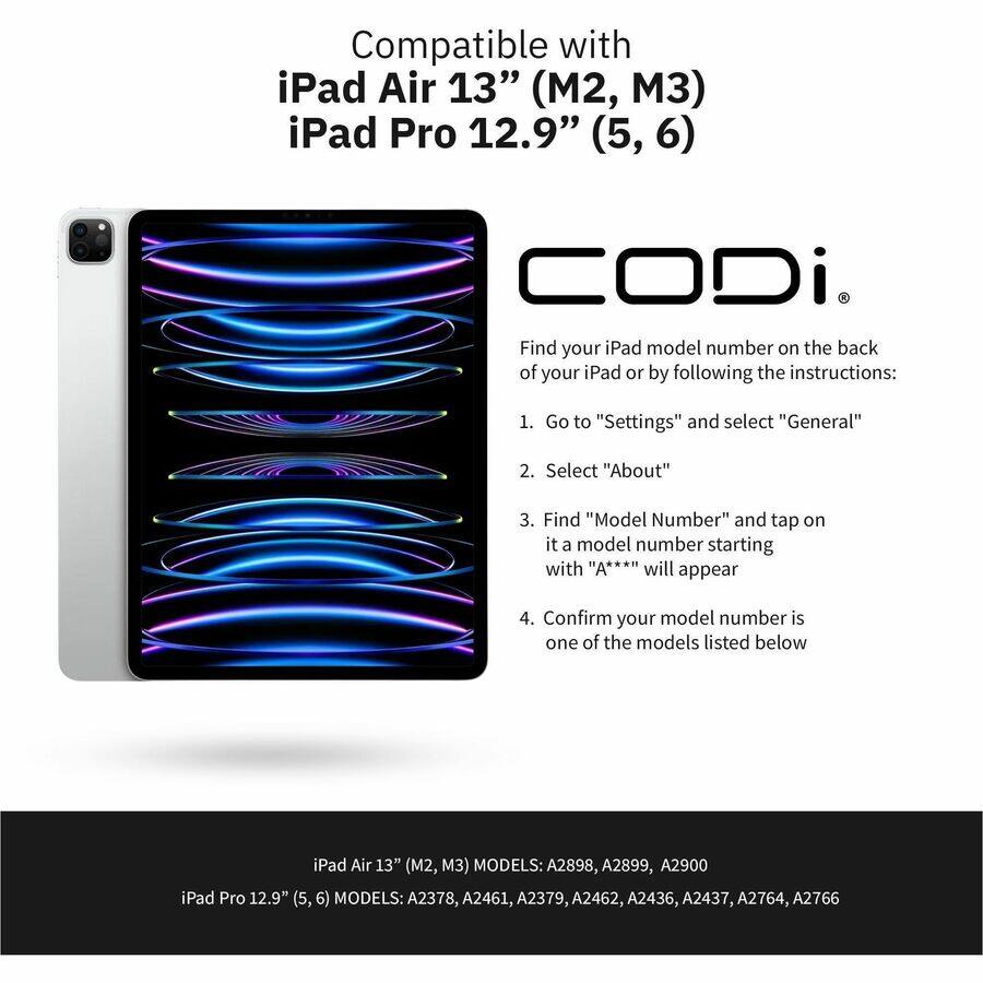 Compatible with  
iPad Air 13" (M2, M3)  
iPad Pro 12.9" (5, 6)  

Find your iPad model number on the back of your iPad or by following the instructions:  
1. Go to "Settings" and select "General"  
2. Select "About"  
3. Find "Model Number" and tap on it a model number starting with "A***" will appear  
4. Confirm your model number is one of the models listed below  

iPad Air 13" (M2, M3) MODELS: A2898, A2899, A2900  
iPad Pro 12.9" (5, 6) MODELS: A2378, A2461, A2379, A2462, A2436, A2437, A2764, A2766