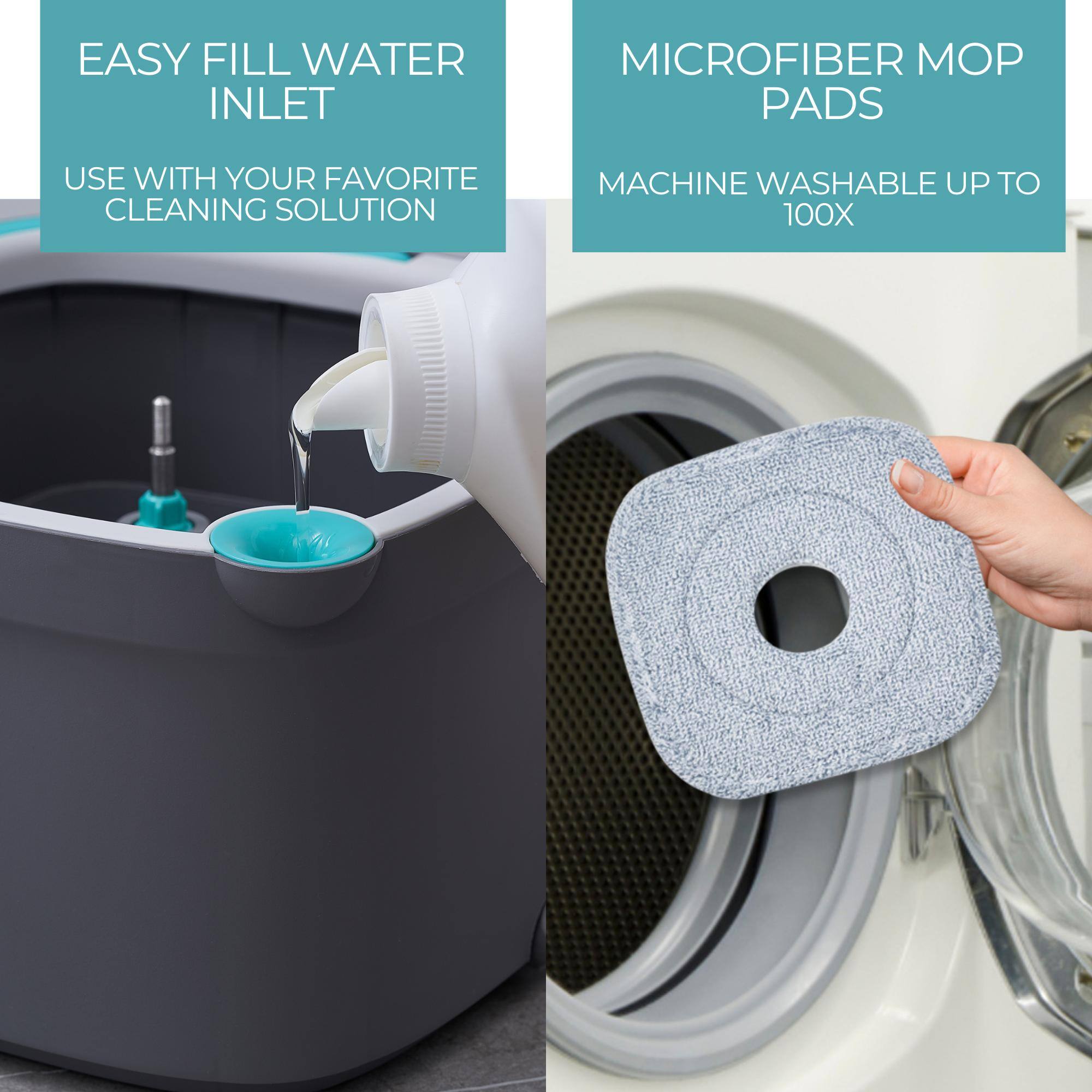 EASY FILL WATER INLET  
USE WITH YOUR FAVORITE CLEANING SOLUTION  

MICROFIBER MOP PADS  
MACHINE WASHABLE UP TO 100X