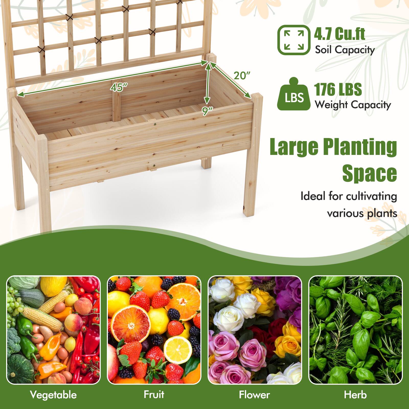 4.7 Cu.ft Soil Capacity  
45" x 9" x 20"  
176 LBS Weight Capacity  

Large Planting Space  
Ideal for cultivating various plants  

Vegetable  
Fruit  
Flower  
Herb