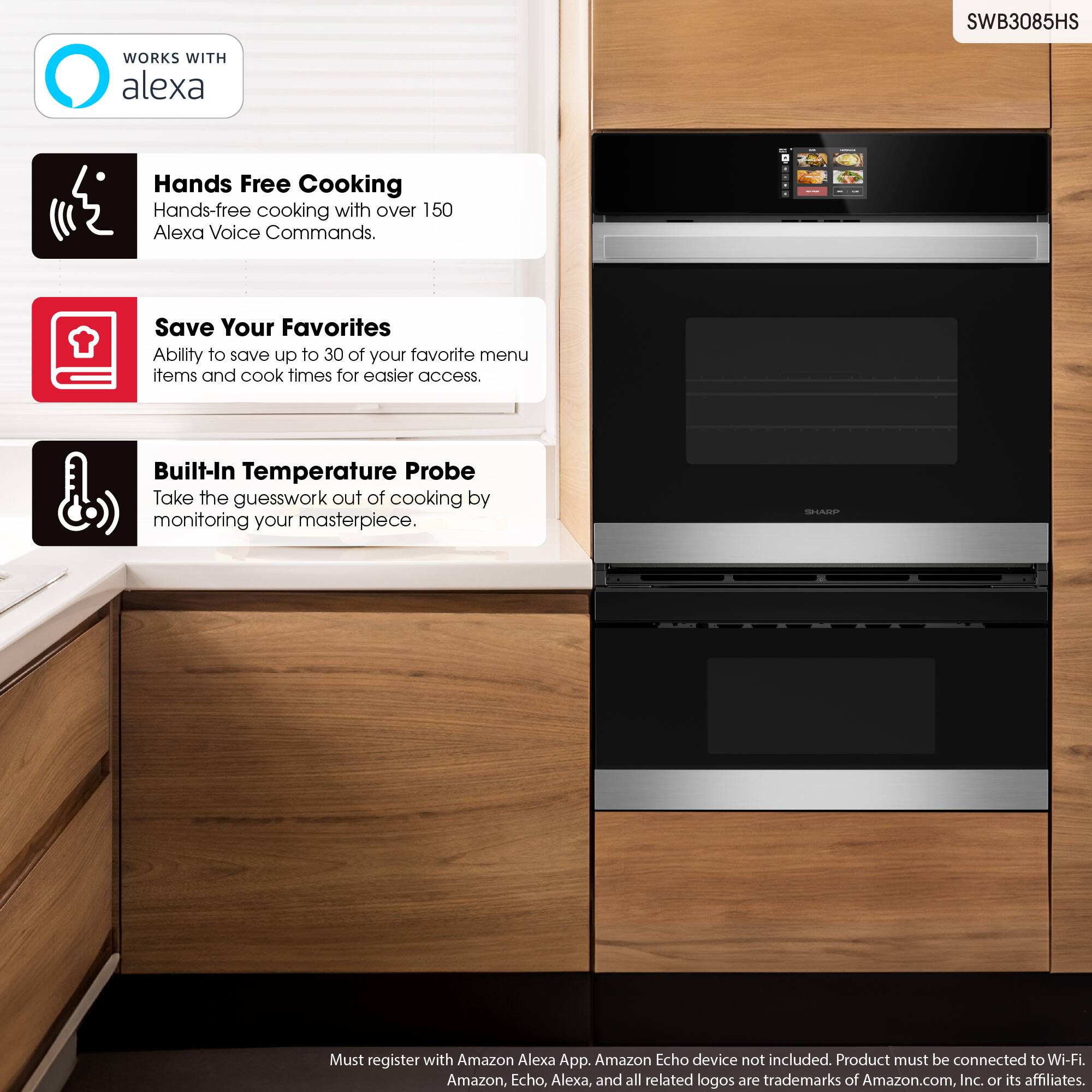 SWB3085HS
WORKS WITH alexa
Hands Free Cooking
Hands-free cooking with over 150 Alexa Voice Commands.
Save Your Favorites
Ability to save up to 30 of your favorite menu items and cook times for easier access.
Built-In Temperature Probe
Take the guesswork out of cooking by monitoring your masterpiece.
- Must register with Amazon Alexa App. Amazon Echo device not included. Product must be connected to Wi-Fi. Amazon, Echo, Alexa, and all related logos are trademarks of Amazon.com, Inc. 10 its affiliates.