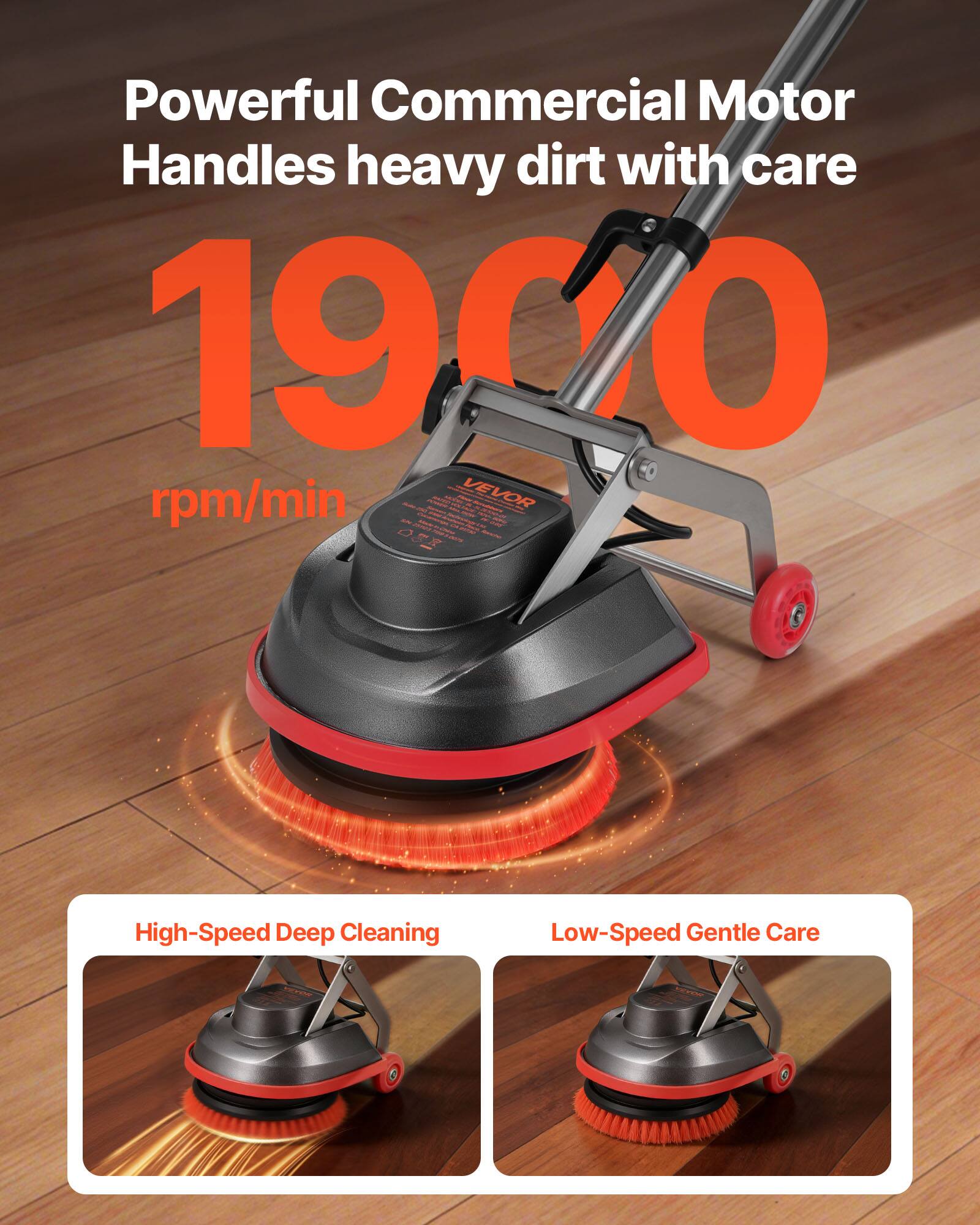 Powerful Commercial Motor Handles heavy dirt with care  
1900 rpm/min  

High-Speed Deep Cleaning  
Low-Speed Gentle Care