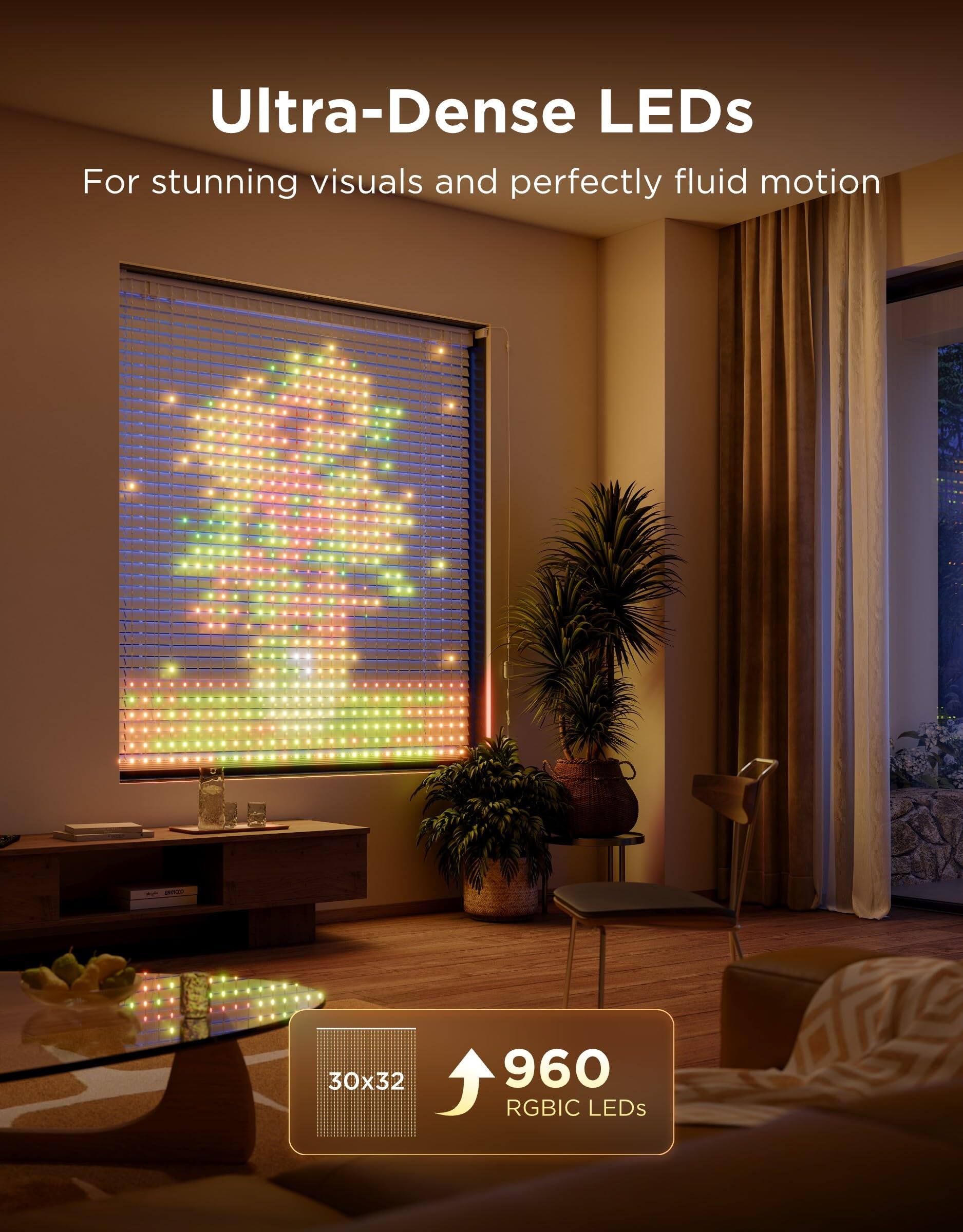 Ultra-Dense LEDs  
For stunning visuals and perfectly fluid motion  

30x32  
960 RGBIC LEDs