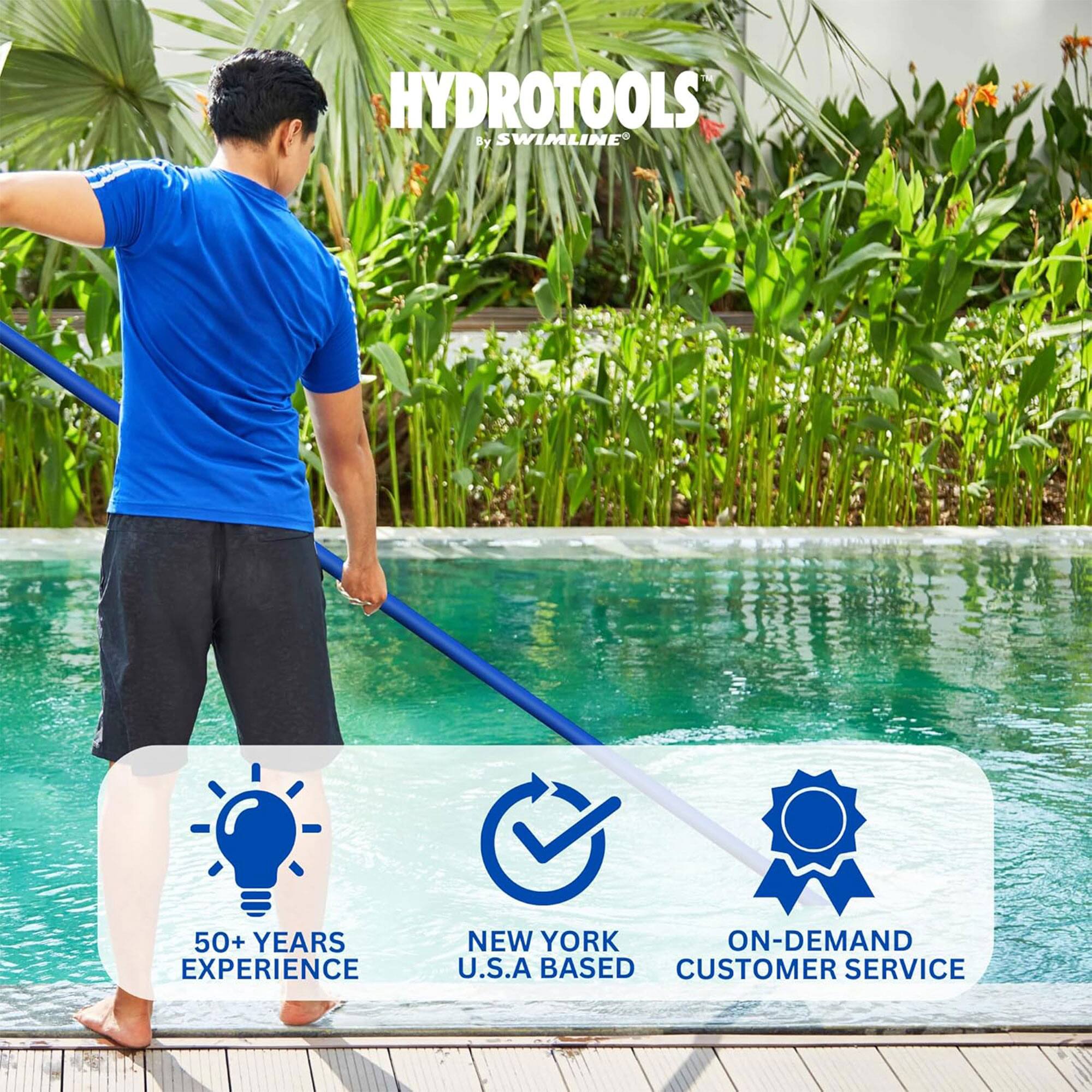 HYDROTOOLS by SWIMLINE

50+ YEARS EXPERIENCE

NEW YORK U.S.A BASED

ON-DEMAND CUSTOMER SERVICE