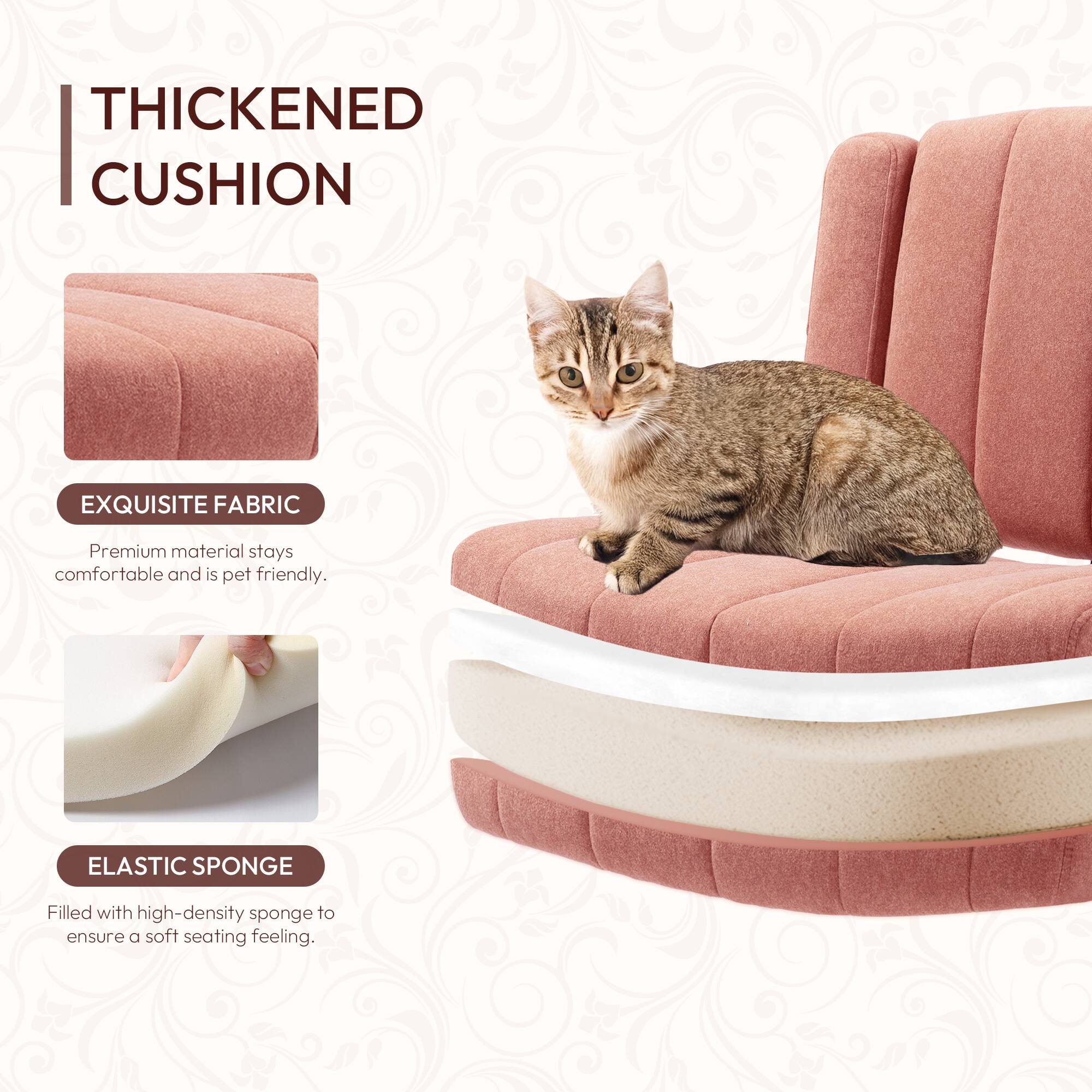 **THICKENED CUSHION**

- **EXQUISITE FABRIC**  
  Premium material stays comfortable and is pet friendly.

- **ELASTIC SPONGE**  
  Filled with high-density sponge to ensure a soft seating feeling.