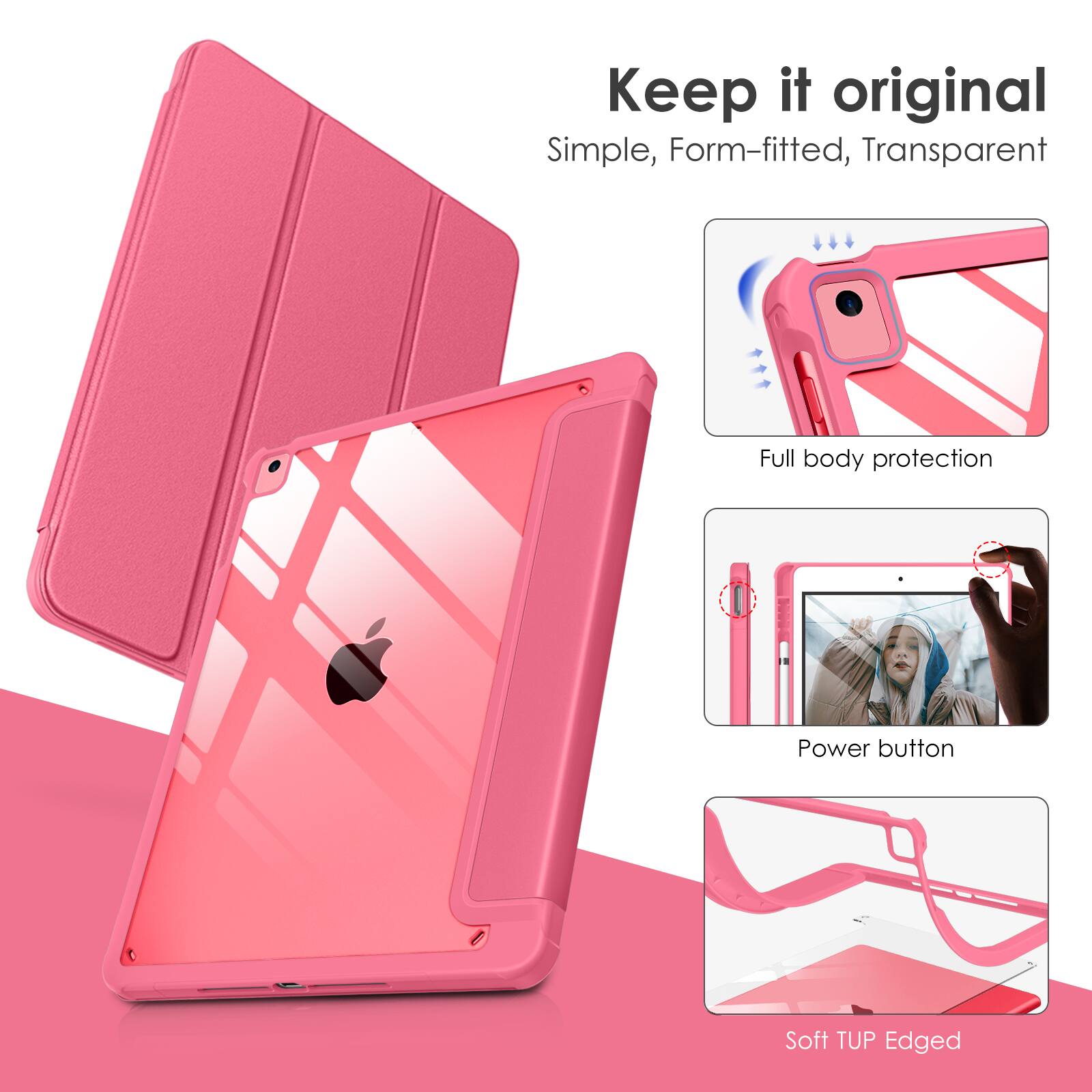 Keep it original  
Simple, Form-fitted, Transparent  
Full body protection  
Power button  
Soft TUP Edged