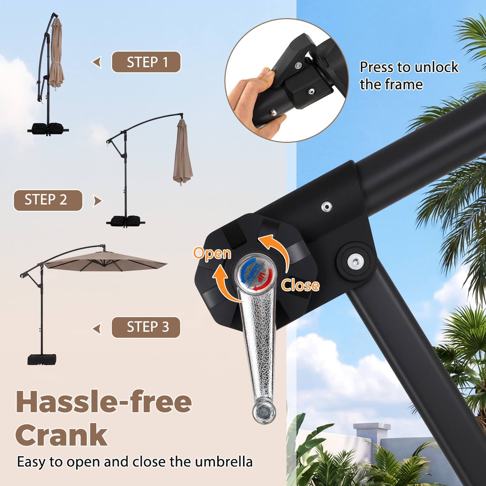 STEP 1  
Press to unlock the frame

STEP 2  
Open  
Close

STEP 3  
Hassle-free Crank  
Easy to open and close the umbrella