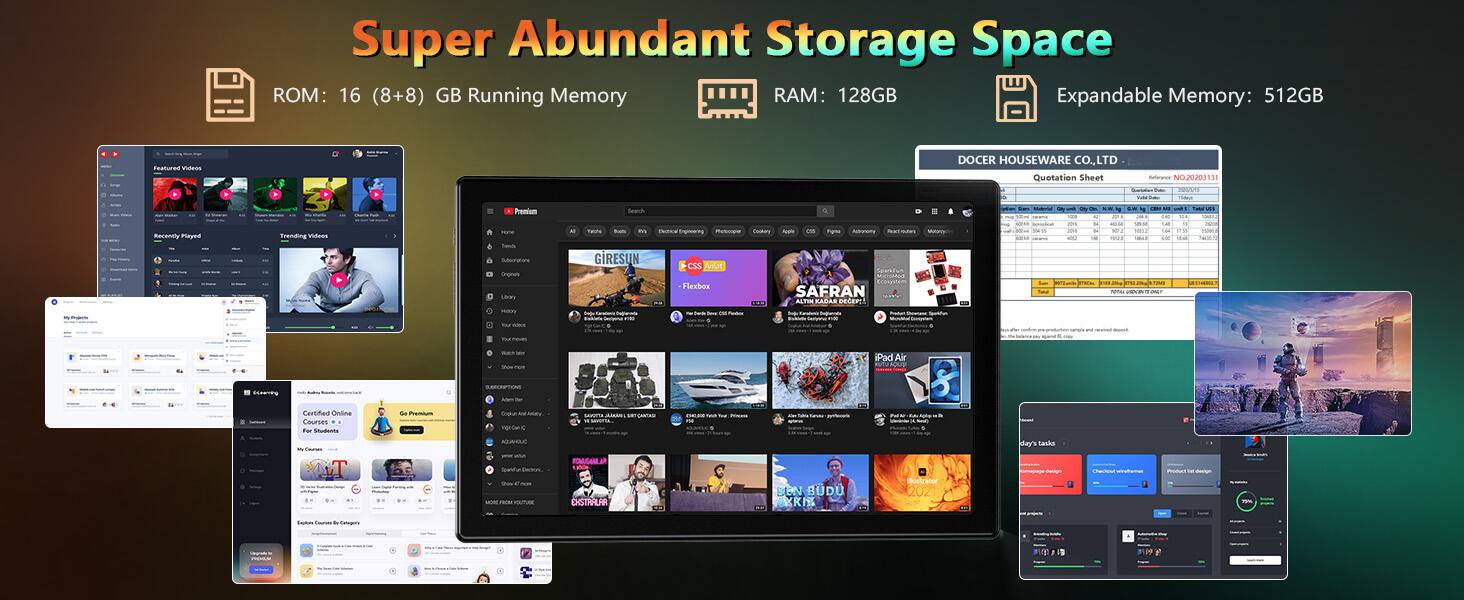 Super Abundant Storage Space  
ROM: 16 (8+8) GB  
Running Memory RAM: 128GB  
Expandable Memory: 512GB  

DOCER HOUSEWARE CO., LTD  
Quotation Sheet  
Sulerancs NOJ0203  

Recently PE Trending  
MAIN Prossium  
cramm  
LEW 1  
Seacn Taite  
neioa  
Iipnoering  
Ma Tuko  
As cm nasa  
GIRESUN  
CSS  
Anlat M..  
Flexbor  
SAFRAN  
ALO  
KACNE  
DECEPST  
poe  
iPad Air  
ESIETES  
Certified  
Online Eoures  
T Se Plu  
Smtu  
ASAILE  
OITRALAR  
BEN  
BUDU  
RIS  
taustramor  
dar's Backs  
Talpars F
