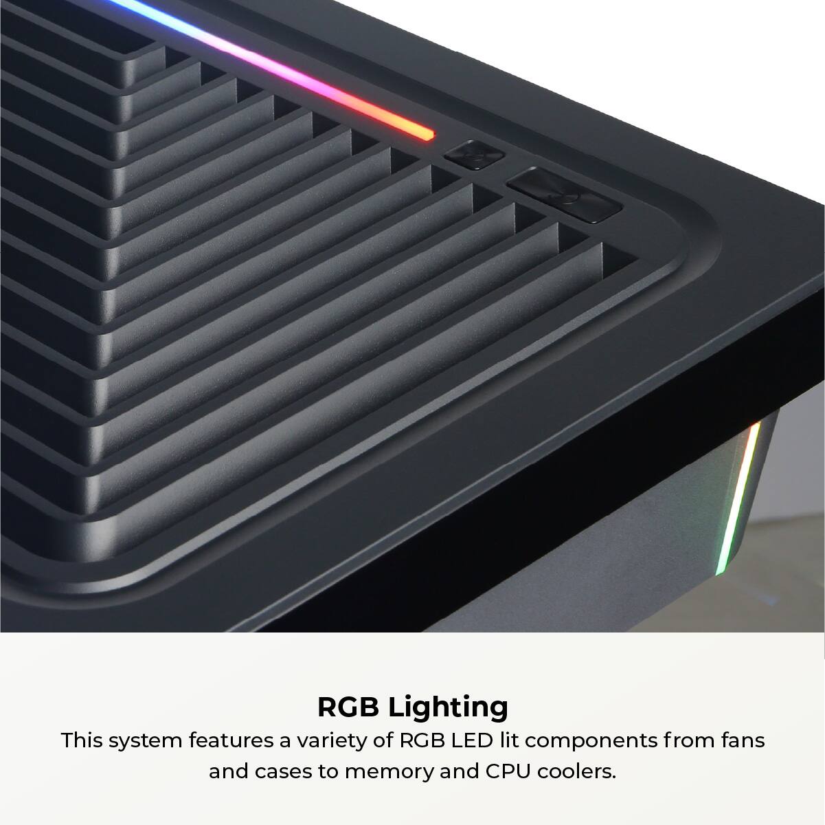 RGB Lighting: This system features a variety of RGB LED lit components, including fans, cases, memory, and CPU coolers.