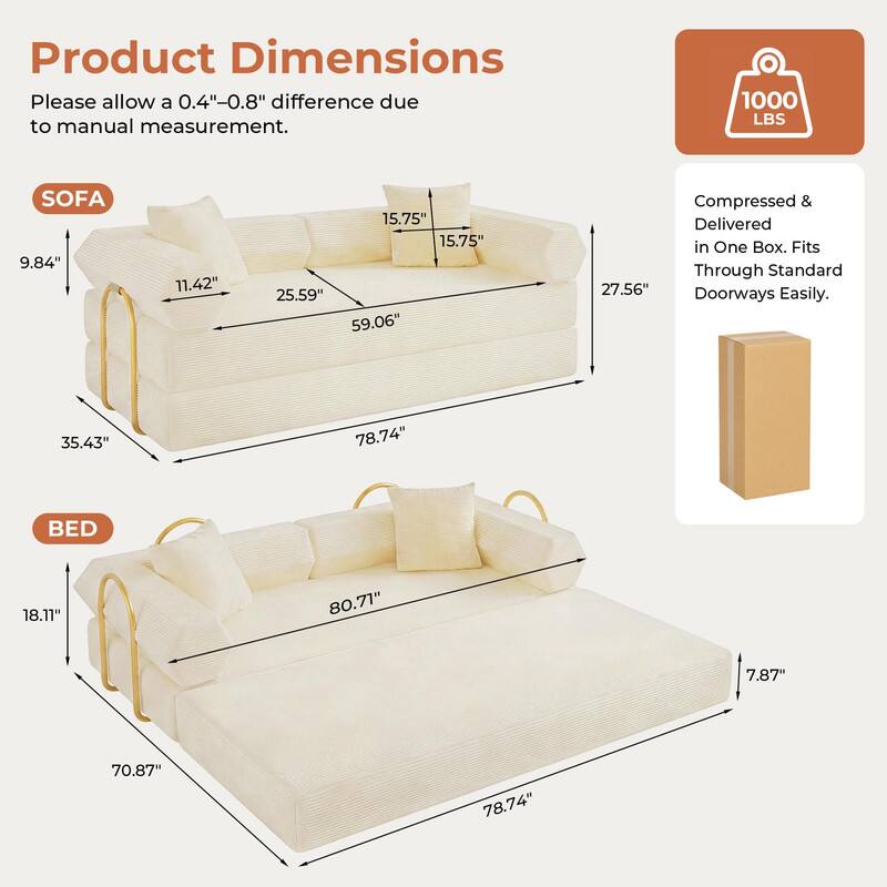 Product Dimensions  
Please allow a 0.4"-0.8" difference due to manual measurement.  

SOFA  
9.84"  
11.42"  
15.75"  
15.75"  
25.59"  
59.06"  
35.43"  
78.74"  

BED  
18.11"  
80.71"  
7.87"  
70.87"  
78.74"  

1000 LBS  
Compressed & Delivered in One Box. Fits Through Standard 27.56" Doorways Easily.
