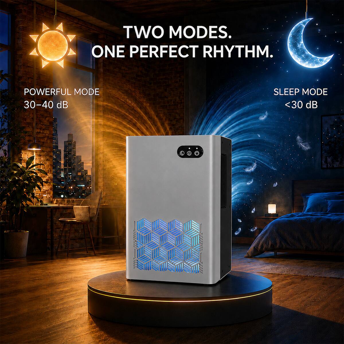 TWO MODES. ONE PERFECT RHYTHM.

POWERFUL MODE 30-40 dB

SLEEP MODE <30 dB