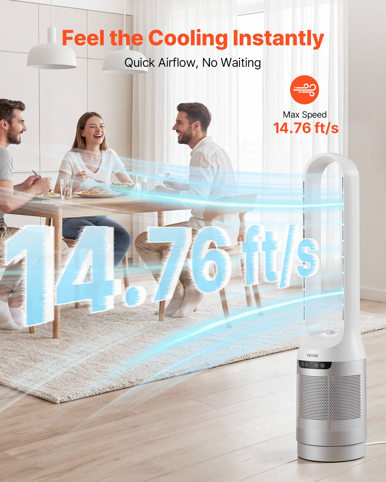 Feel the Cooling Instantly  
Quick Airflow, No Waiting  
Max Speed 14.76 ft/s  
14.76 ft/s  
VEVOR
