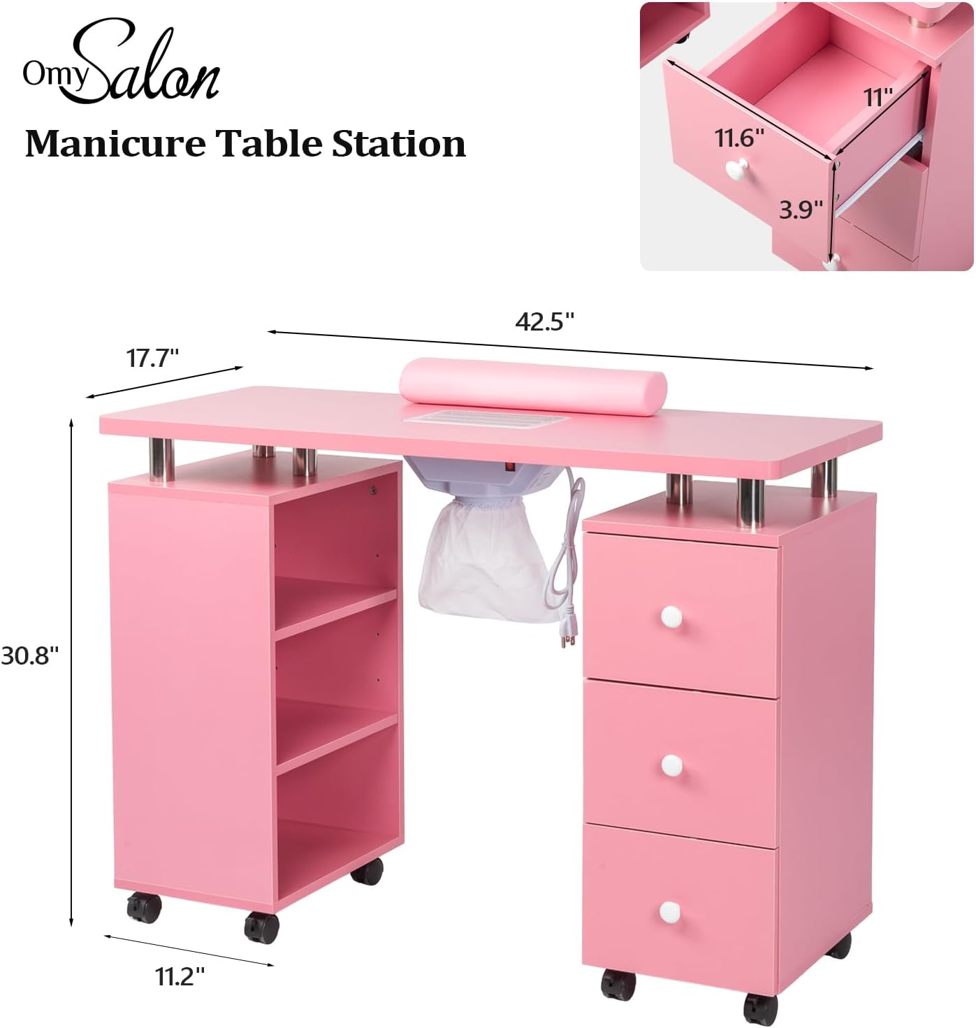 Omy Salon  
Manicure Table Station

- 11.6" (width of drawer)
- 11" (depth of drawer)
- 3.9" (height of drawer)
- 17.7" (depth of table)
- 42.5" (length of table)
- 30.8" (height of table)
- 11.2" (height of shelf unit)