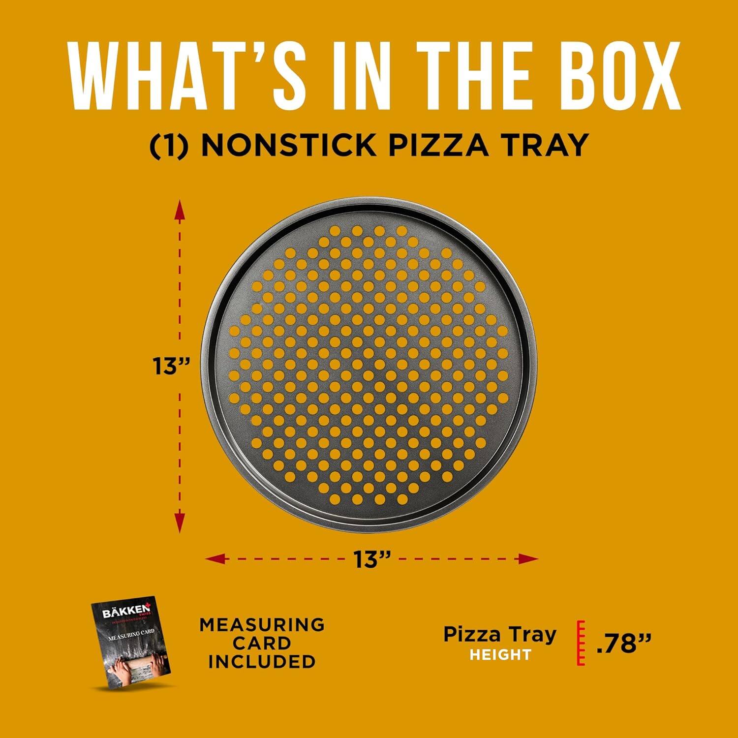 WHAT'S IN THE BOX (1) NONSTICK PIZZA TRAY 13" 13" MEASURING CARD INCLUDED Pizza Tray HEIGHT .78"