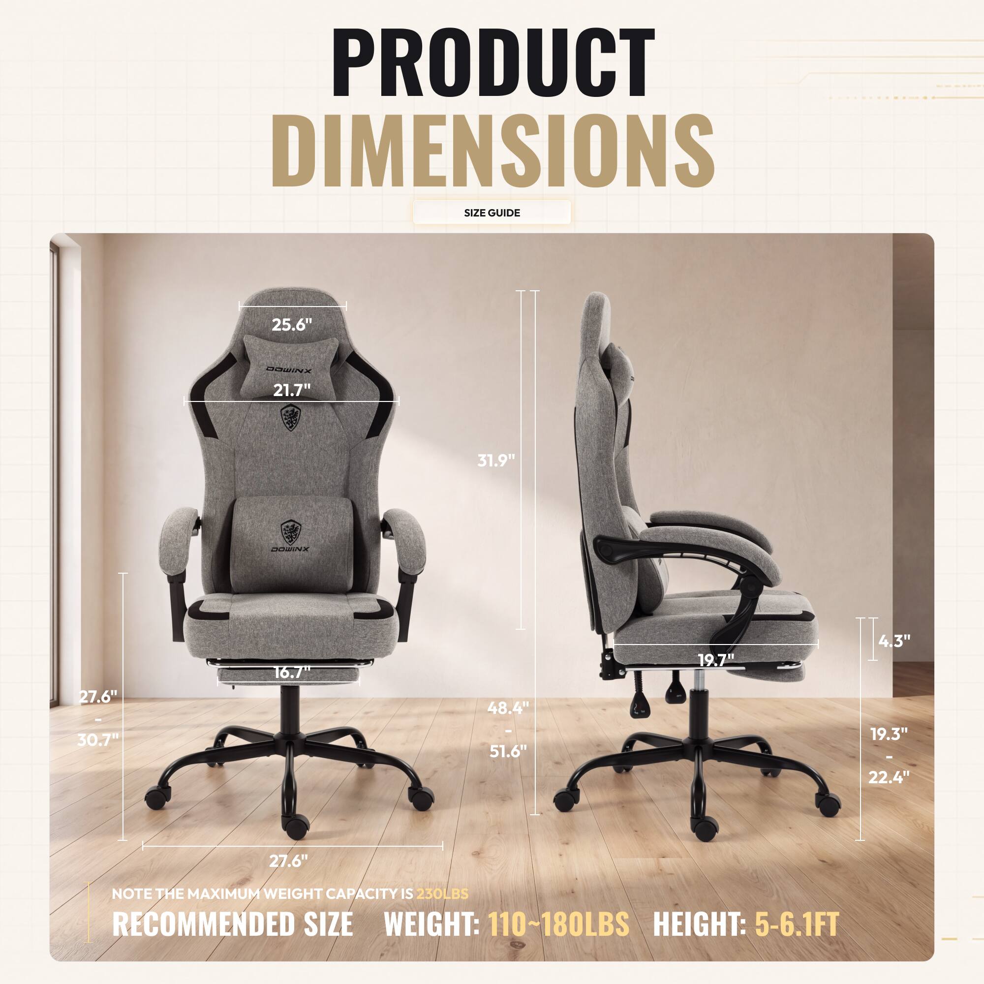 PRODUCT DIMENSIONS SIZE GUIDE

25.6"  
21.7"  
31.9"  
27.6"  
30.7"  
16.7"  
48.4"  
51.6"  
19.7"  
4.3"  
19.3"  
22.4"  

NOTE THE MAXIMUM WEIGHT CAPACITY IS 230LBS  
RECOMMENDED SIZE  
WEIGHT: 110~180LBS  
HEIGHT: 5-6.1FT