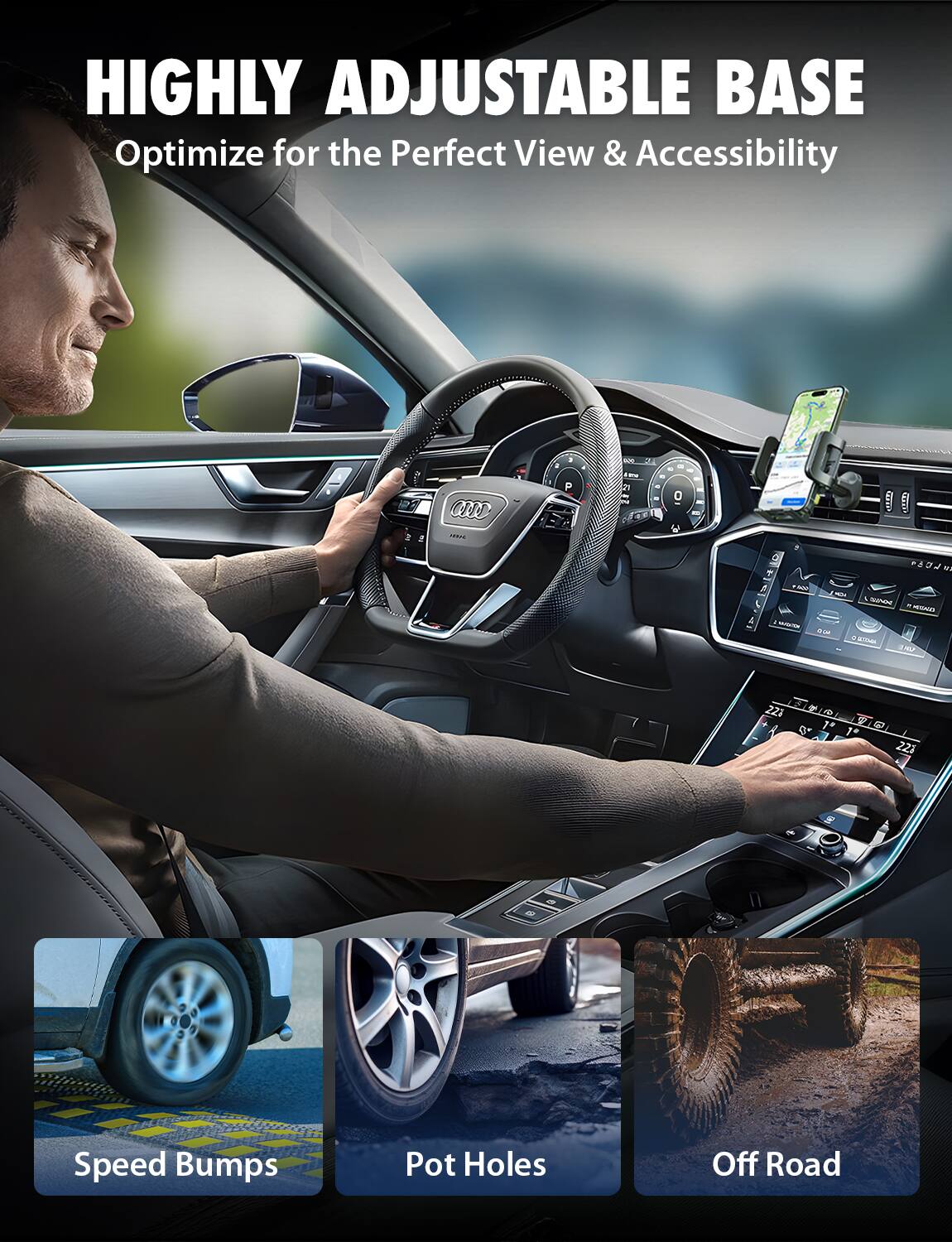 HIGHLY ADJUSTABLE BASE  
Optimize for the Perfect View & Accessibility  

Speed Bumps  
Pot Holes  
Off Road