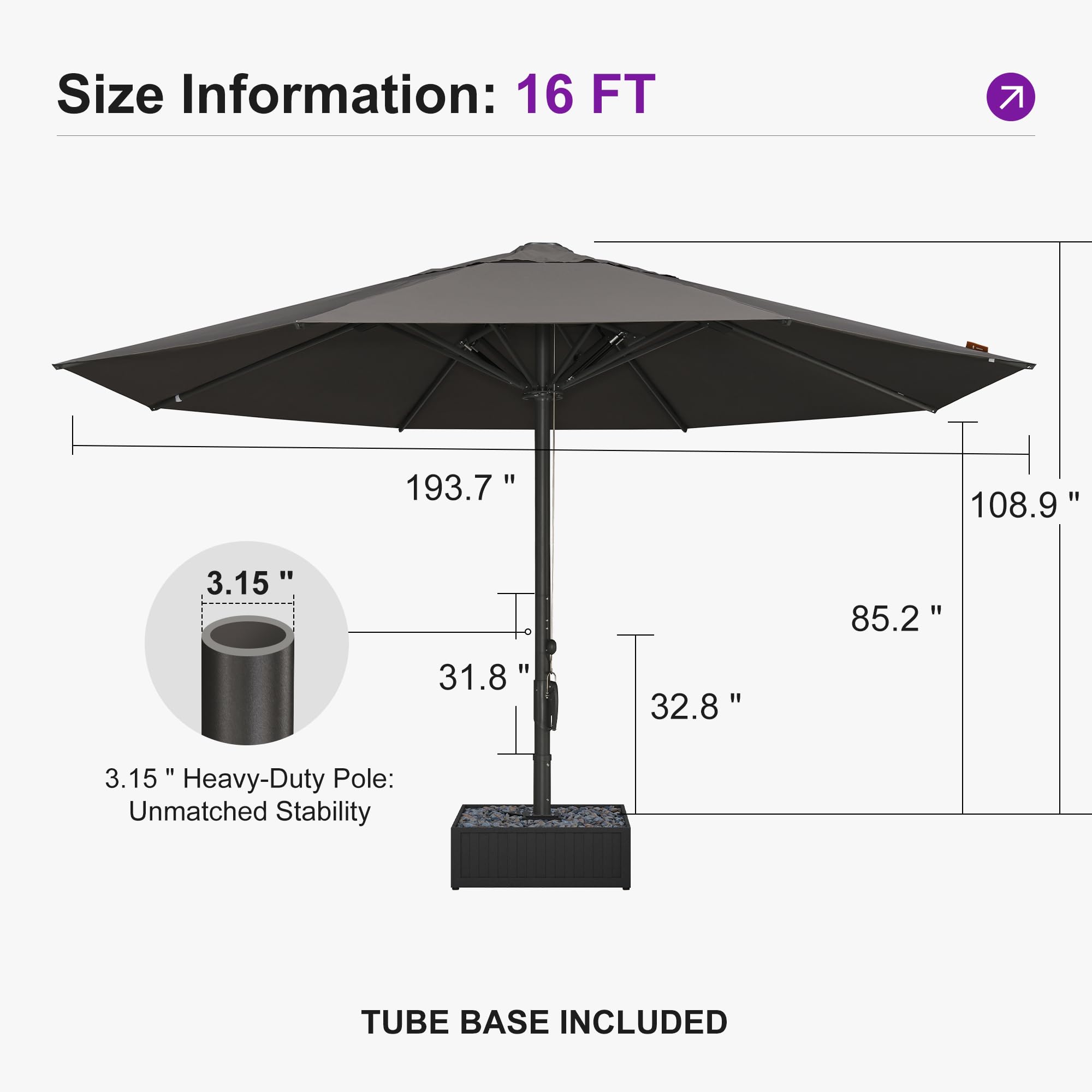 Size Information: 16 FT  
193.7" 108.9"  
3.15" 85.2" 31.8" 32.8" 1" 3.15"  
Heavy-Duty Pole: Unmatched Stability  
TUBE BASE INCLUDED