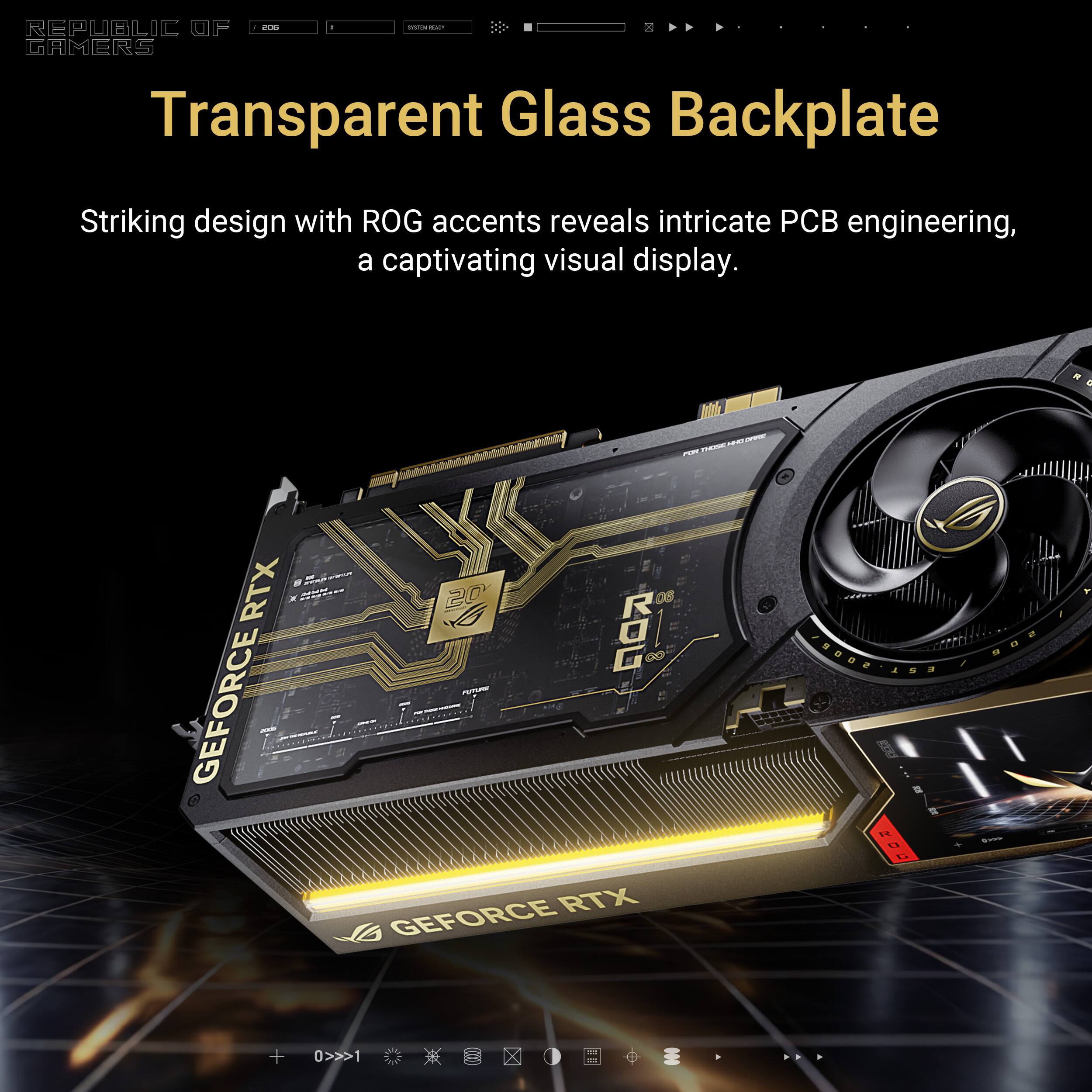 - e : REPUBLIC GRMERS Transparent Glass Backplate Striking design with ROG accents reveals intricate PCB engineering, a captivating visual display. 4 - RTX GEFORCE 20 08 RDL G0 I RTX GEFORCE .... a LE . + 0>>>1 X