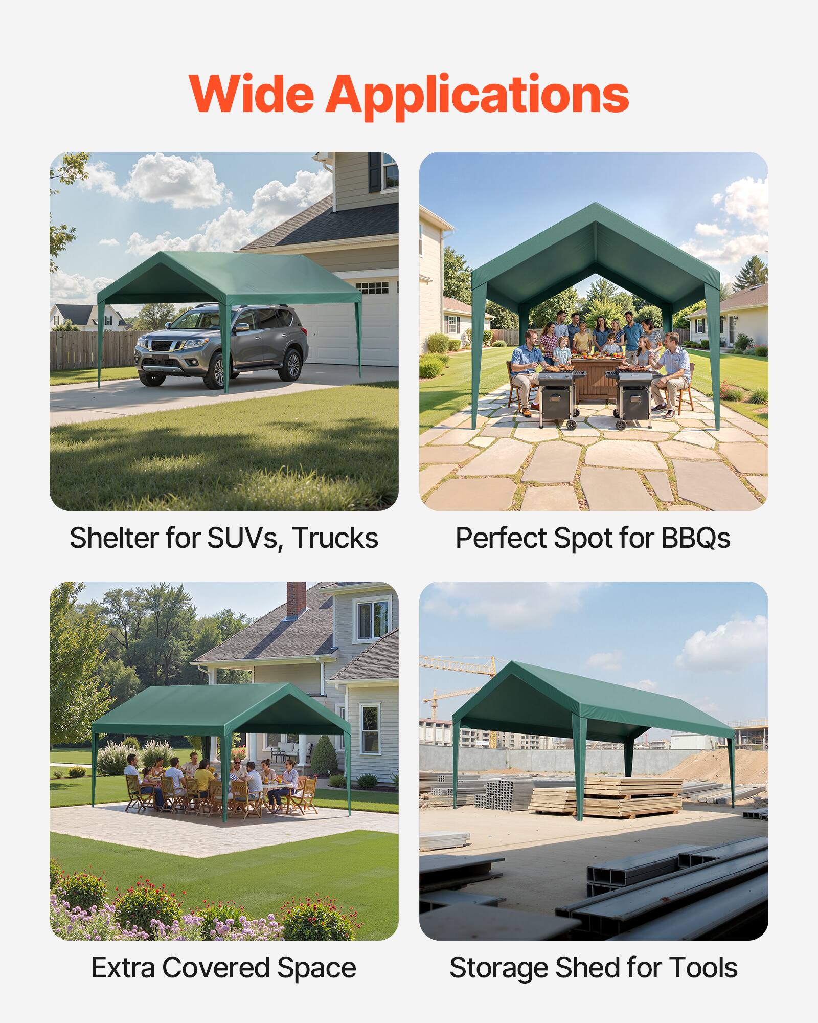 Wide Applications

- Shelter for SUVs, Trucks
- Perfect Spot for BBQs
- Extra Covered Space
- Storage Shed for Tools