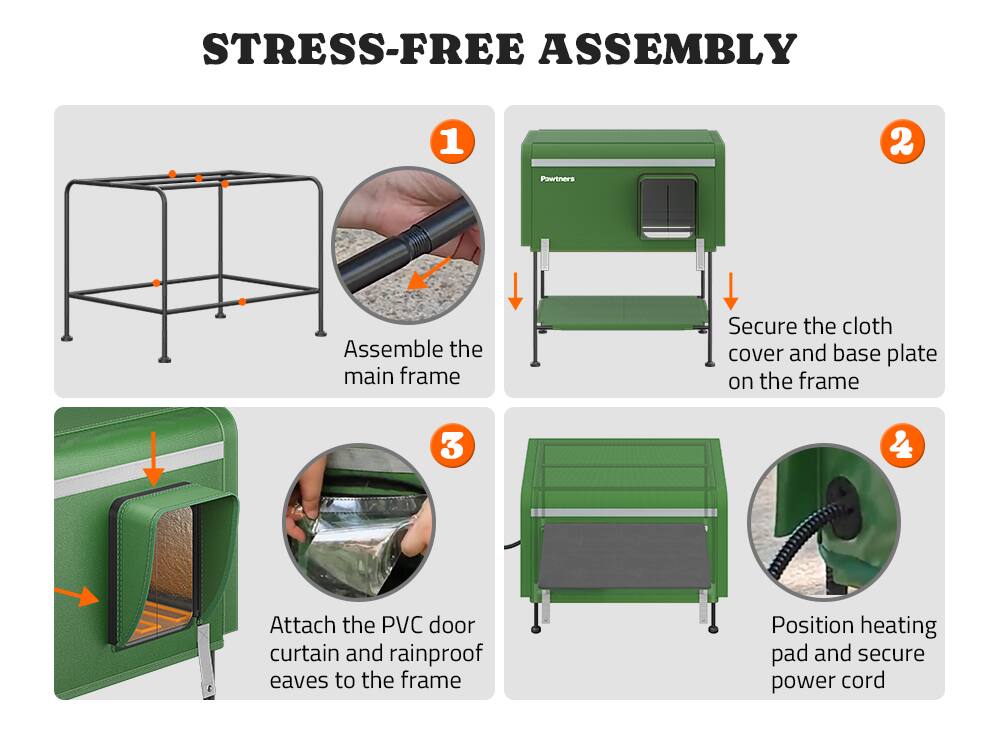STRESS-FREE ASSEMBLY

1. Assemble the main frame
2. Secure the cloth cover and base plate on the frame
3. Attach the PVC door curtain and rainproof eaves to the frame
4. Position heating pad and secure power cord