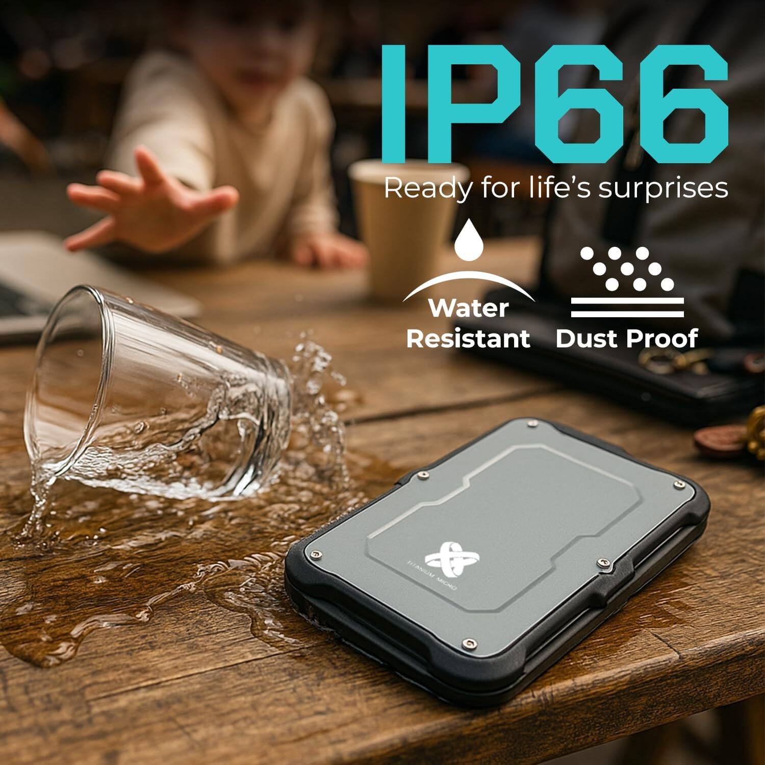 IP66  
Ready for life's surprises  
Water Resistant  
Dust Proof