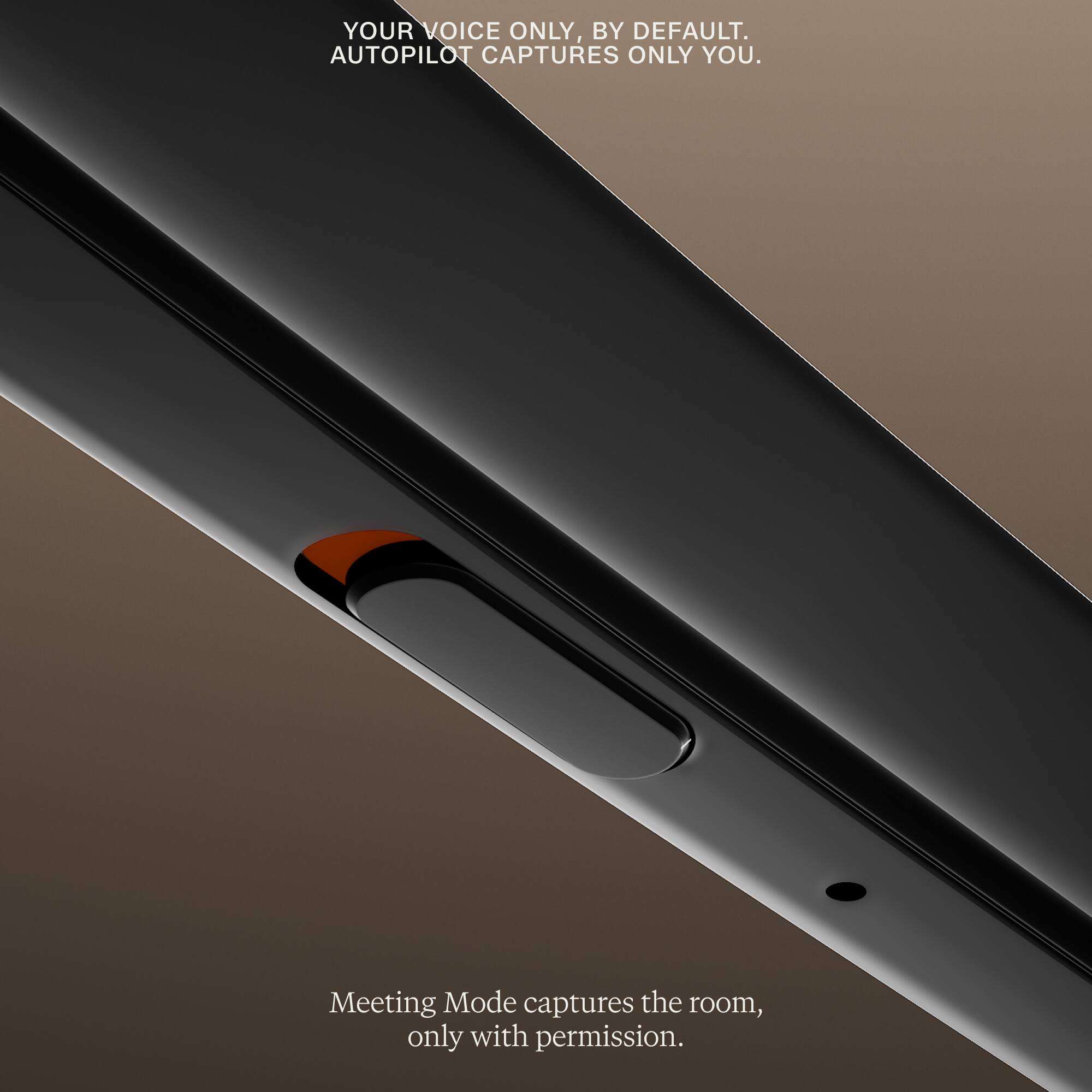 YOUR VOICE ONLY, BY DEFAULT. AUTOPILOT CAPTURES ONLY YOU.

Meeting Mode captures the room, only with permission.