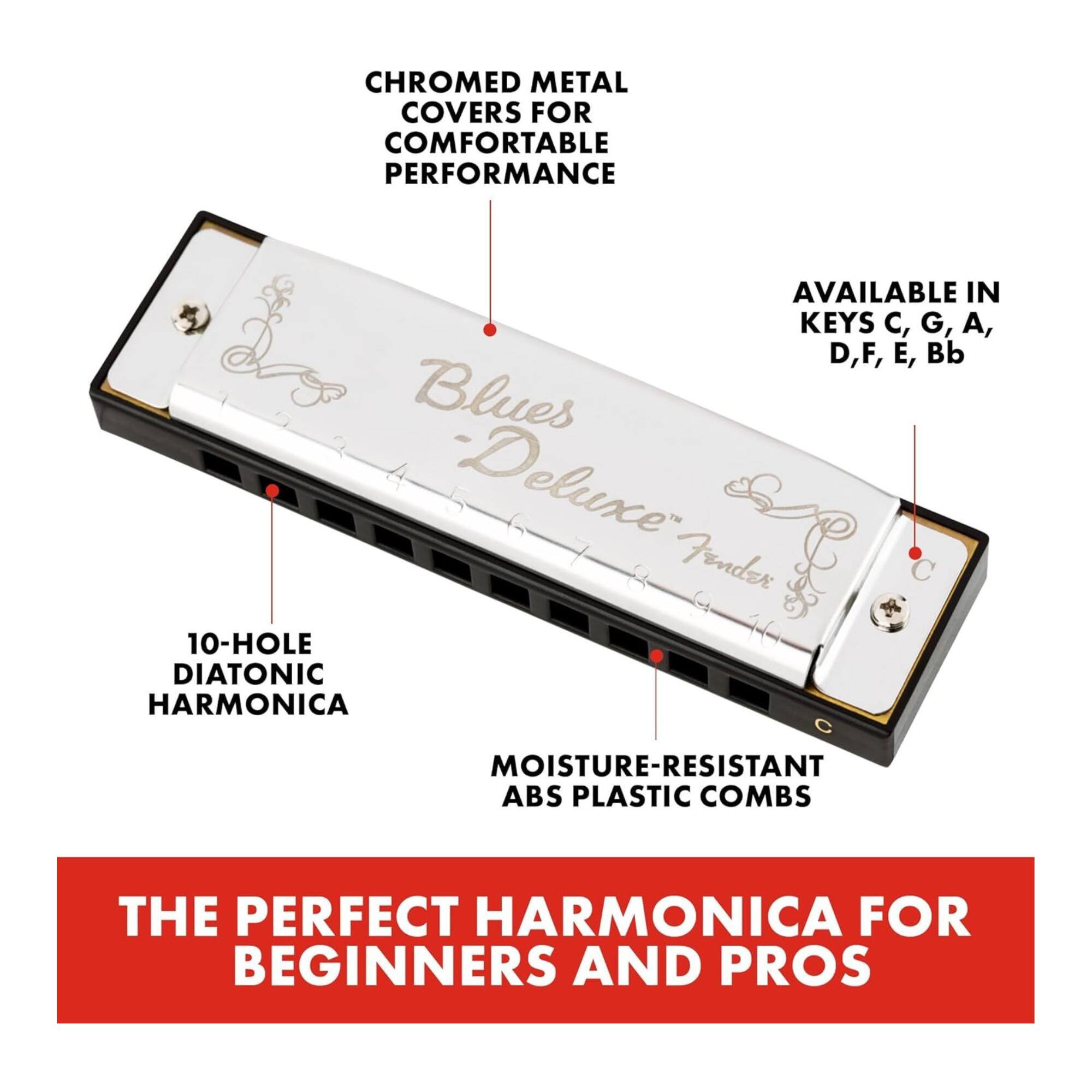 CHROMED METAL COVERS FOR COMFORTABLE PERFORMANCE  
AVAILABLE IN KEYS C, G, A, D, F, E, Bb  
10-HOLE DIATONIC HARMONICA  
MOISTURE-RESISTANT ABS PLASTIC COMBS  
THE PERFECT HARMONICA FOR BEGINNERS AND PROS