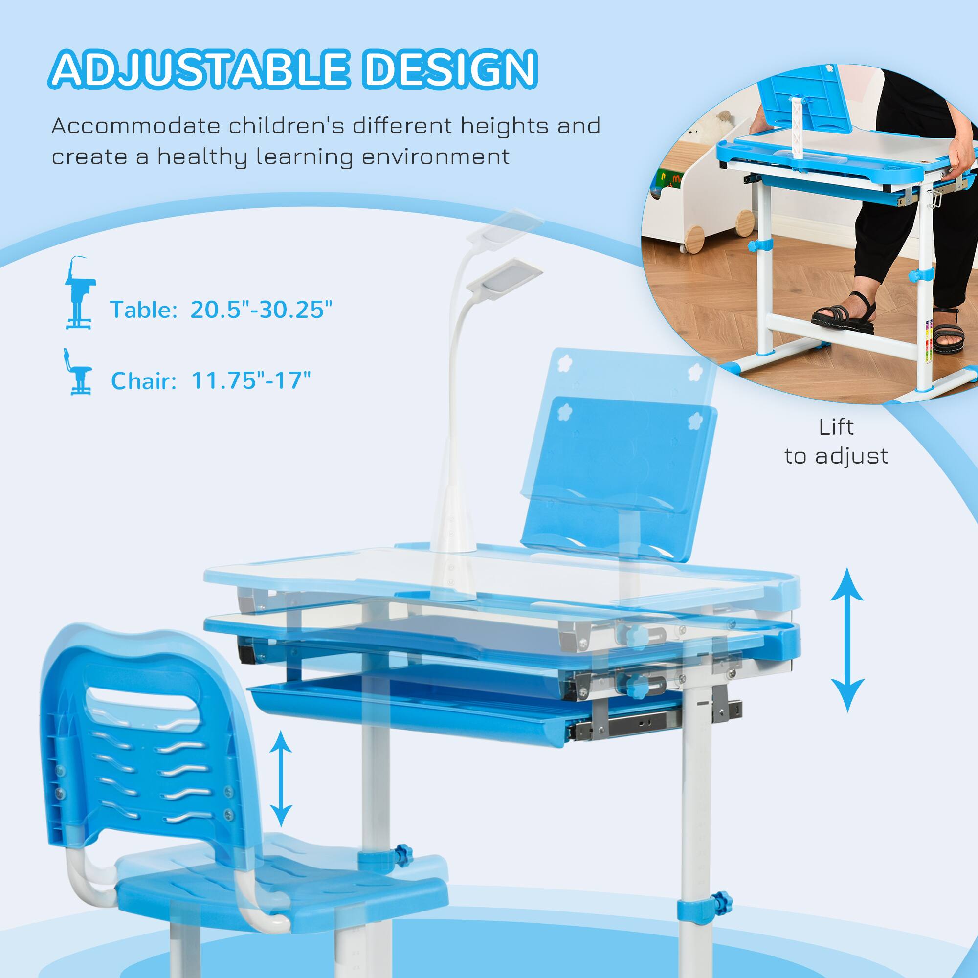 ADJUSTABLE DESIGN  
Accommodate children's different heights and create a healthy learning environment  

Table: 20.5"-30.25"  
Chair: 11.75"-17"  

Lift to adjust