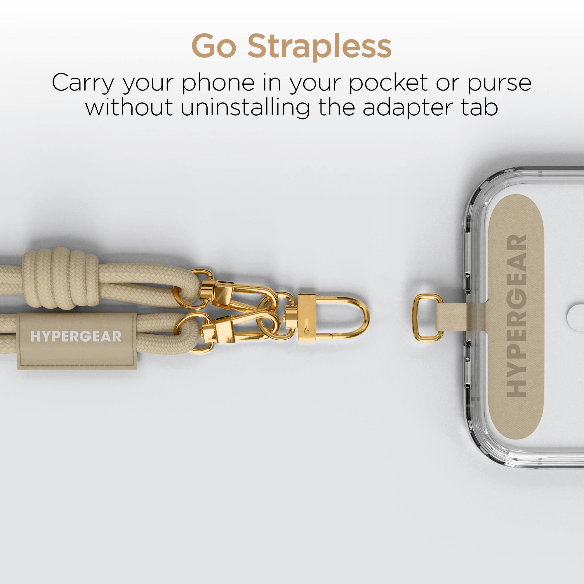 Go Strapless  
Carry your phone in your pocket or purse without uninstalling the adapter tab  
HYPERGEAR