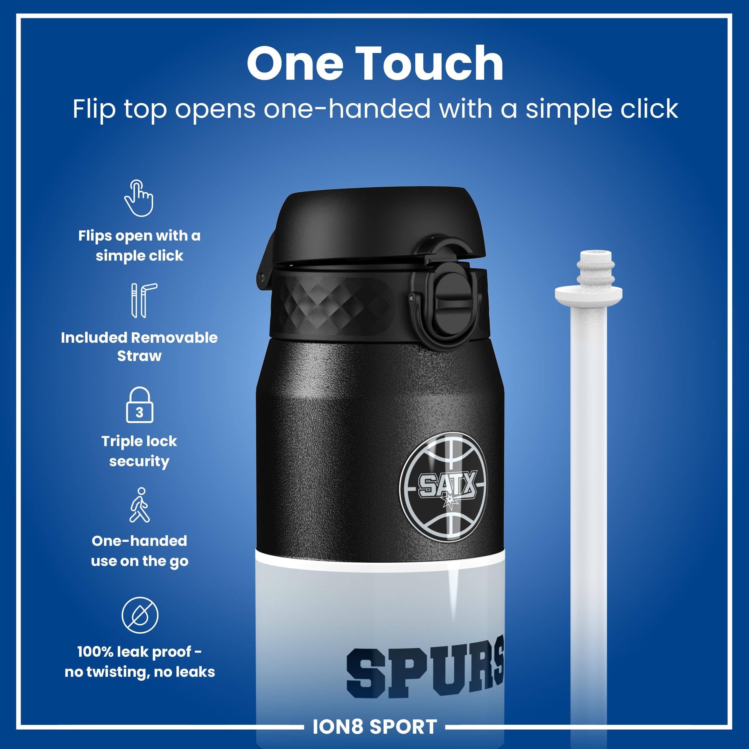 One Touch

Flip top opens one-handed with a simple click

Flips open with a simple click

Included Removable Straw

Triple lock security

One-handed use on the go

100% leak proof - no twisting, no leaks

SPURS

ION8 SPORT