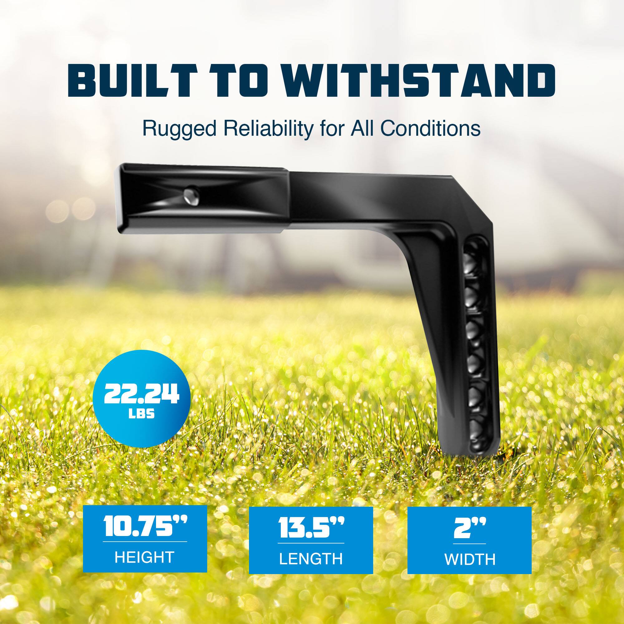 BUILT TO WITHSTAND  
Rugged Reliability for All Conditions  

22.24 LBS  

10.75" HEIGHT  
13.5" LENGTH  
2" WIDTH