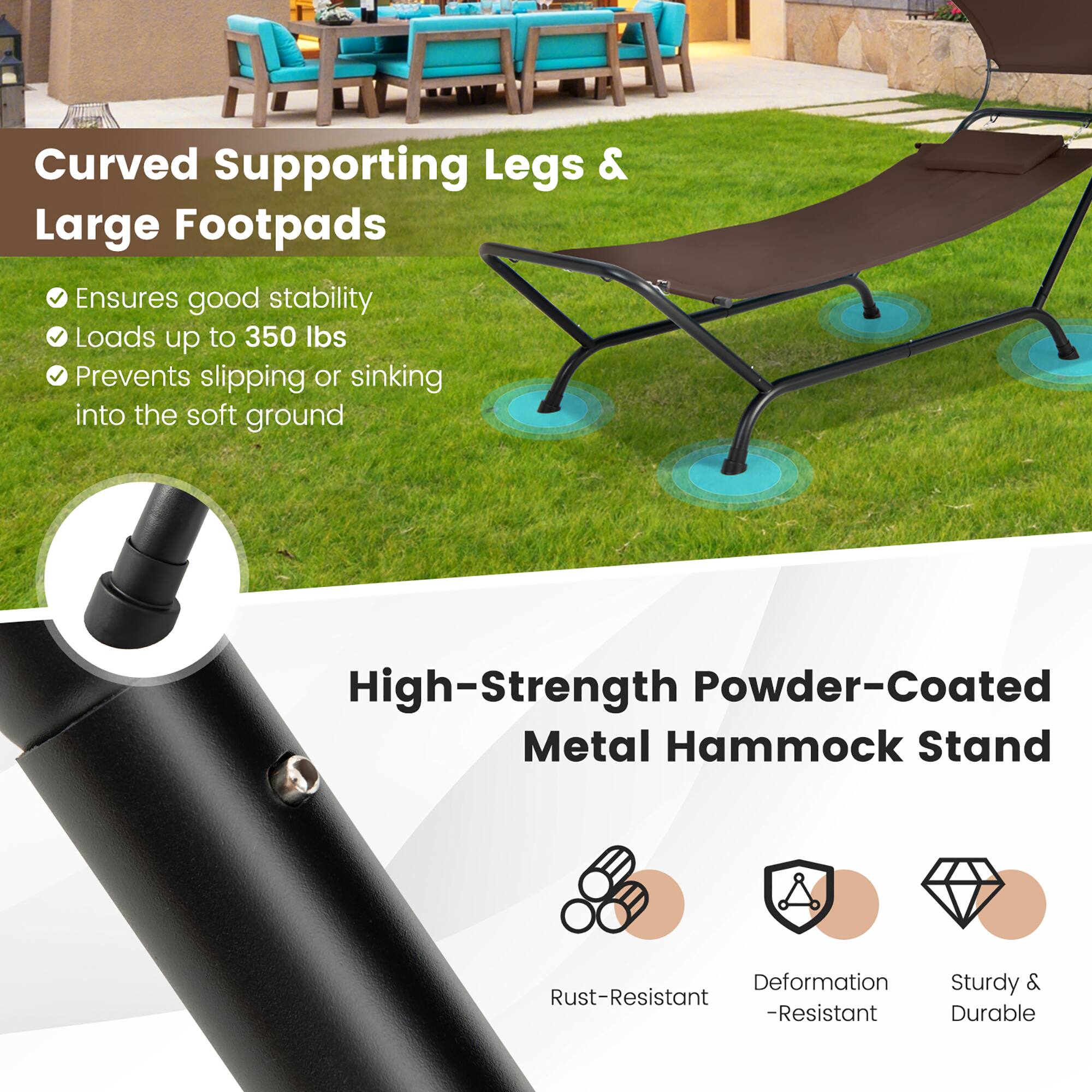 Curved Supporting Legs & Large Footpads
Ensures good stability
Loads up to 350 lbs
Prevents slipping or sinking into the soft ground

High-Strength Powder-Coated Metal Hammock Stand
Deformation -Resistant
Sturdy & Durable
Rust-Resistant