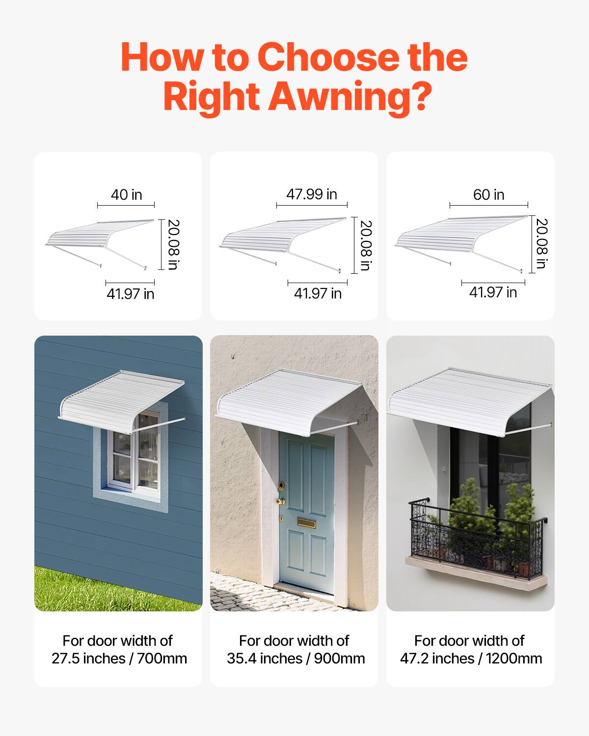 How to Choose the Right Awning?

- For door width of 27.5 inches / 700mm
  - 40 in
  - 41.97 in
  - 20.08 in

- For door width of 35.4 inches / 900mm
  - 47.99 in
  - 41.97 in
  - 20.08 in

- For door width of 47.2 inches / 1200mm
  - 60 in
  - 41.97 in
  - 20.08 in