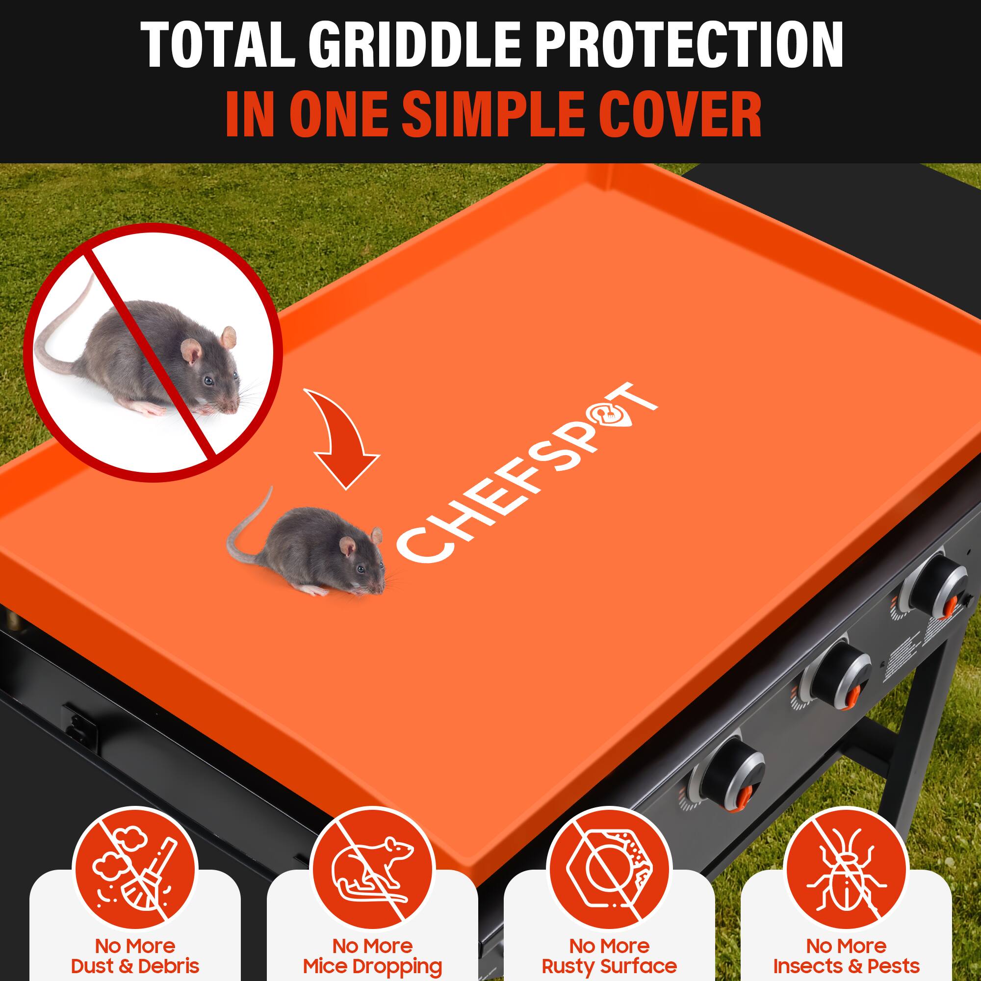 TOTAL GRIDDLE PROTECTION IN ONE SIMPLE COVER

CHEFSPOT

- No More Dust & Debris
- No More Mice Dropping
- No More Rusty Surface
- No More Insects & Pests