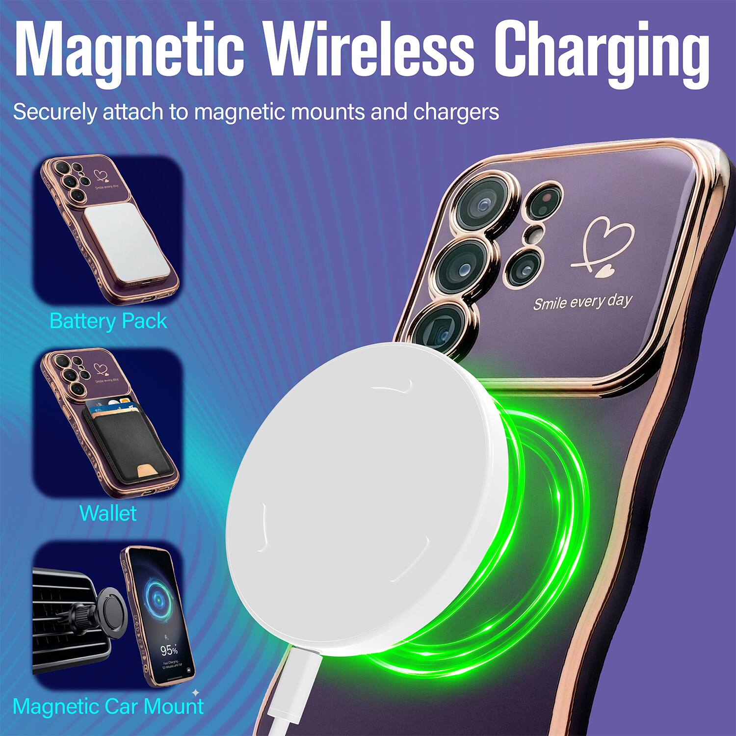 Magnetic Wireless Charging  
Securely attach to magnetic mounts and chargers  

Battery Pack  
Wallet  
Magnetic Car Mount  

Smile every day  

95%