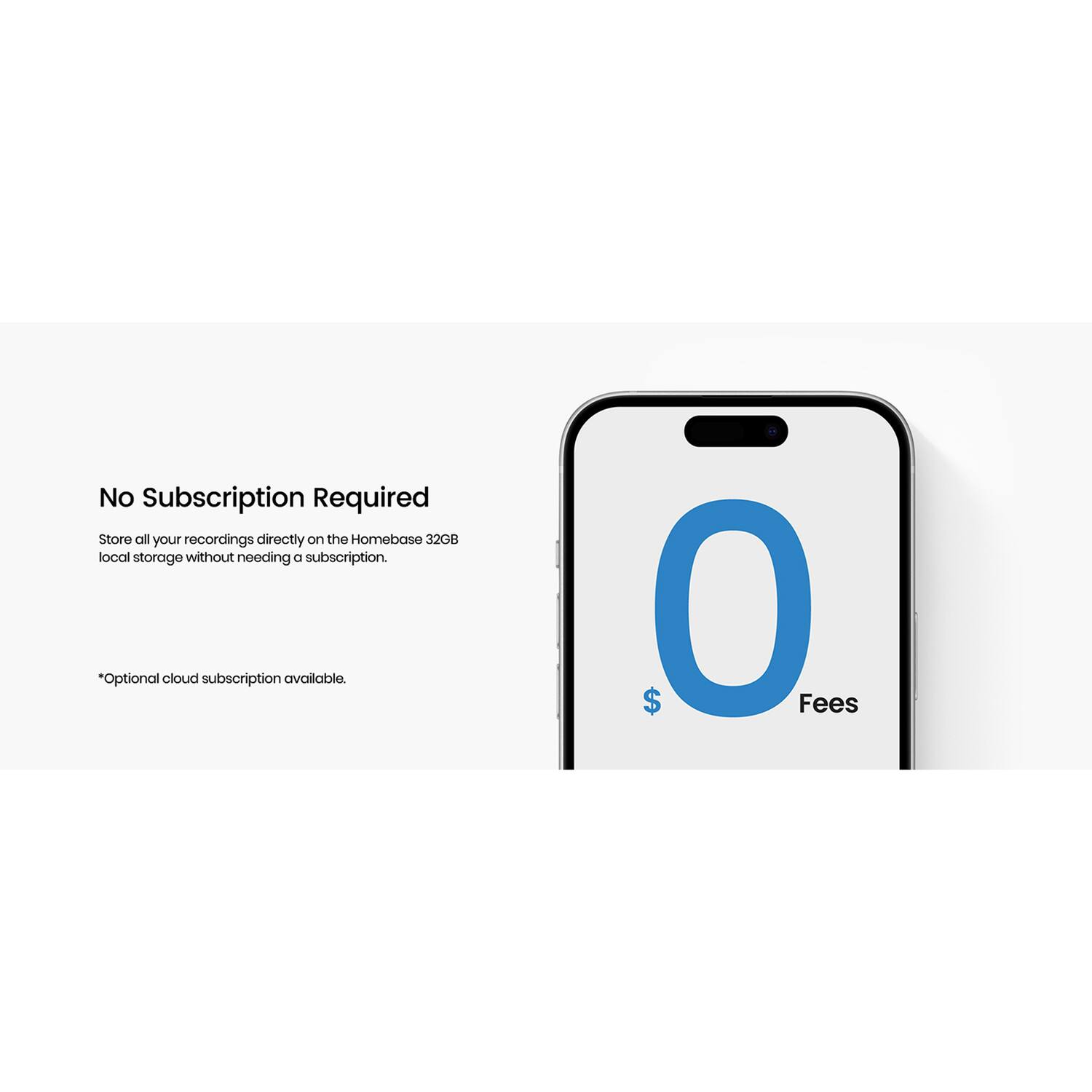 No Subscription Required

Store all your recordings directly on the Homebase 32GB local storage without needing a subscription.

*Optional cloud subscription available.

$0 Fees