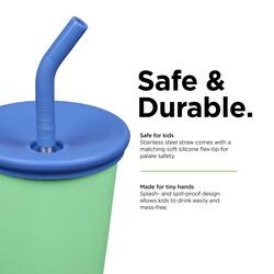 Safe & Durable.  
Safe for kids  
Stainless steel straw comes with a matching soft silicone flex-tip for palate safety.  
Made for tiny hands  
Splash- and spill-proof design allows kids to drink easily and mess-free.