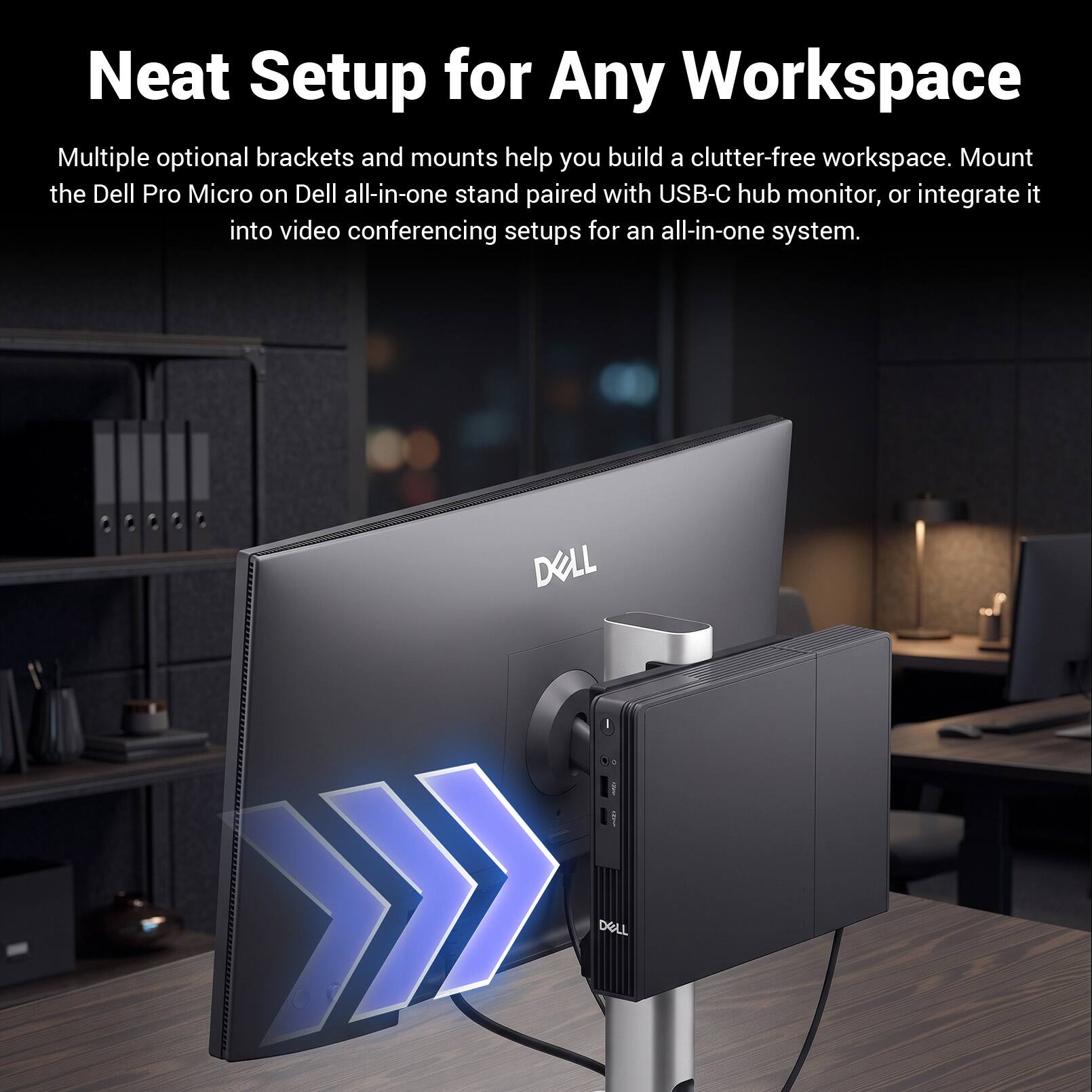 Neat Setup for Any Workspace

Multiple optional brackets and mounts help you build a clutter-free workspace. Mount the Dell Pro Micro on Dell all-in-one stand paired with USB-C hub monitor, or integrate it into video conferencing setups for an all-in-one system.