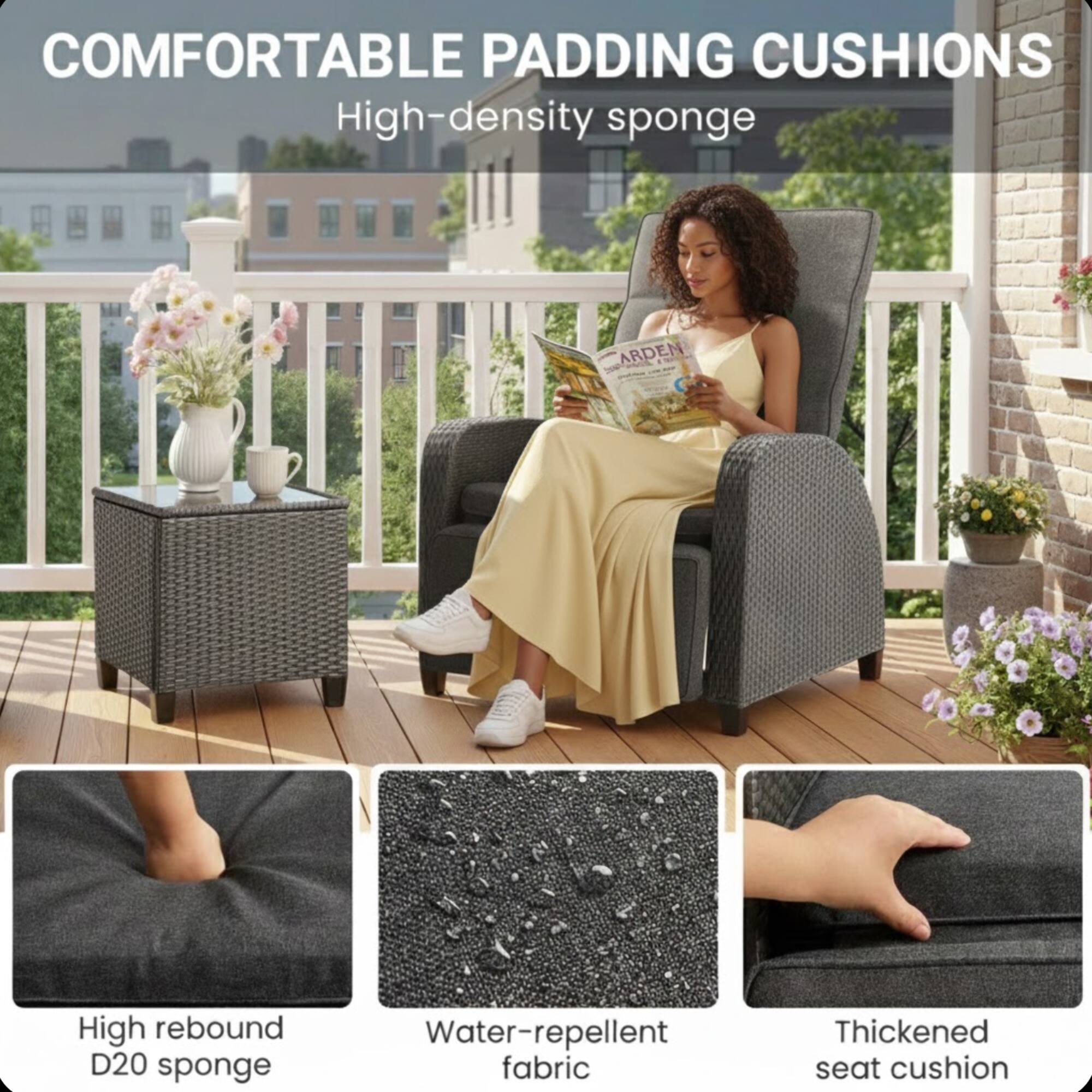 COMFORTABLE PADDING CUSHIONS  
High-density sponge  

High rebound D20 sponge  
Water-repellent fabric  
Thickened seat cushion