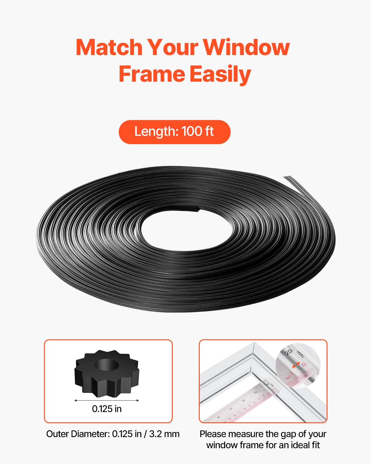Match Your Window Frame Easily

Length: 100 ft

Outer Diameter: 0.125 in / 3.2 mm

Please measure the gap of your window frame for an ideal fit