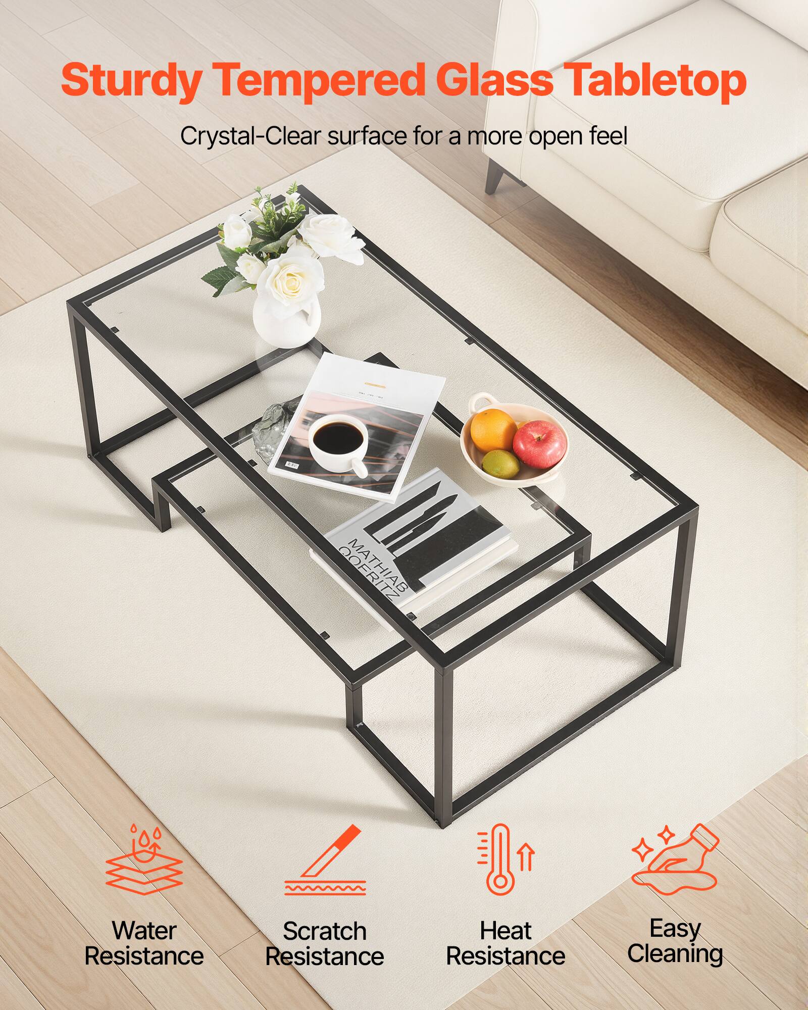 Sturdy Tempered Glass Tabletop  
Crystal-Clear surface for a more open feel  

- Water Resistance  
- Scratch Resistance  
- Heat Resistance  
- Easy Cleaning