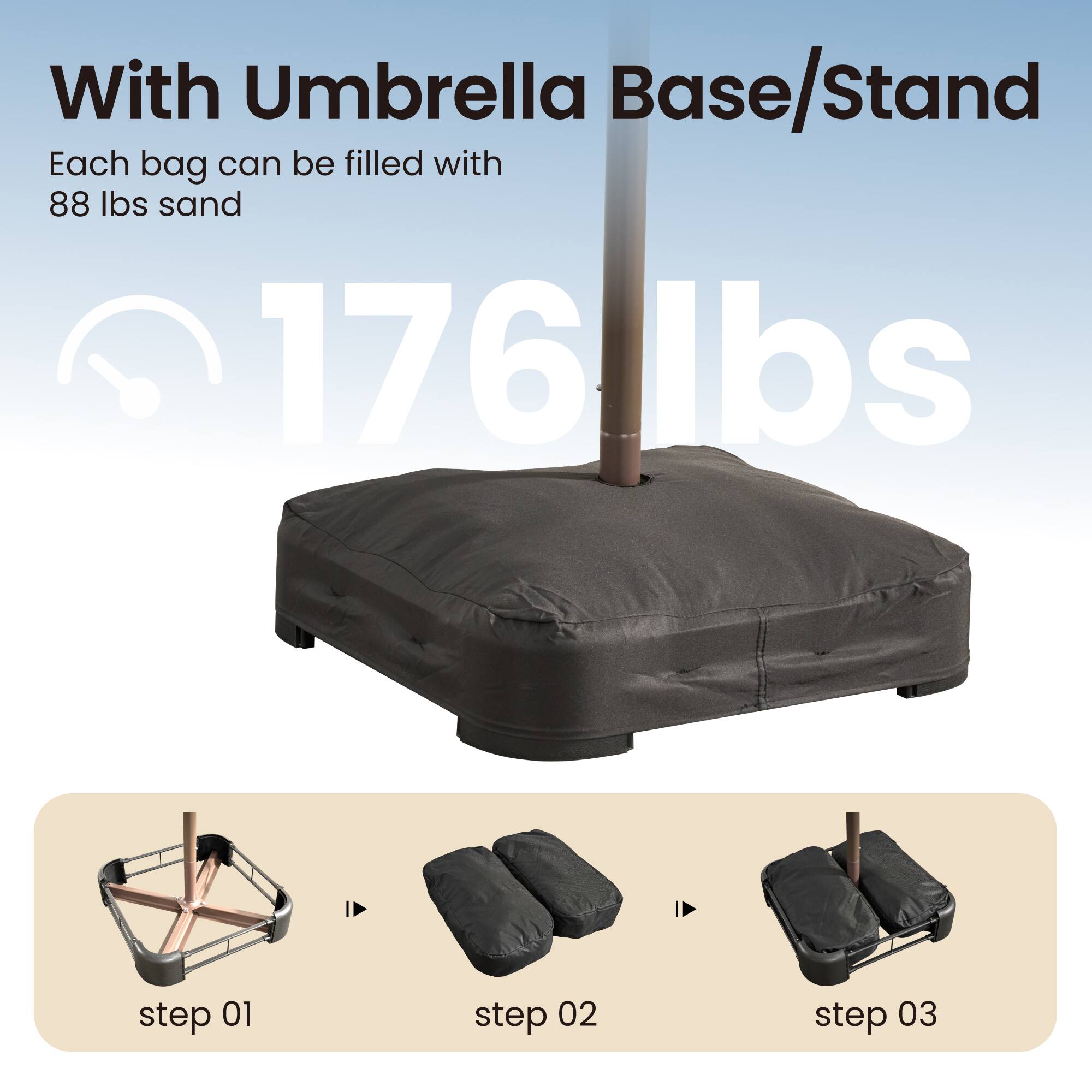 With Umbrella Base/Stand  
Each bag can be filled with 88 lbs sand  
176 lbs  
step 01  
step 02  
step 03
