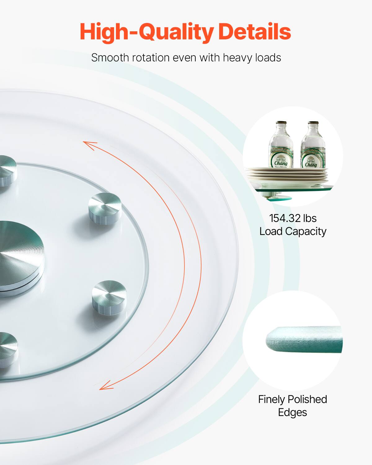 High-Quality Details  
Smooth rotation even with heavy loads  

154.32 lbs Load Capacity  

Finely Polished Edges