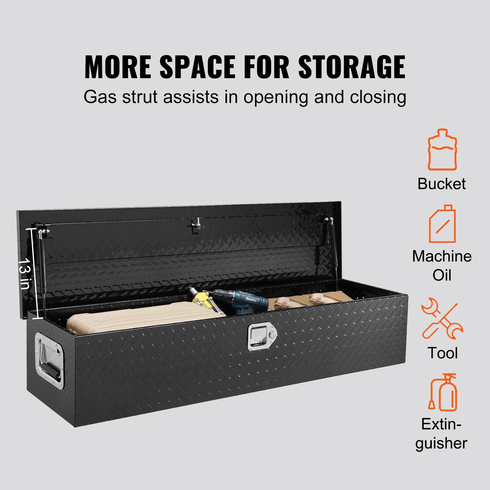 MORE SPACE FOR STORAGE  
Gas strut assists in opening and closing  

13 in  

Bucket  
Machine Oil  
Tool  
Extinguisher