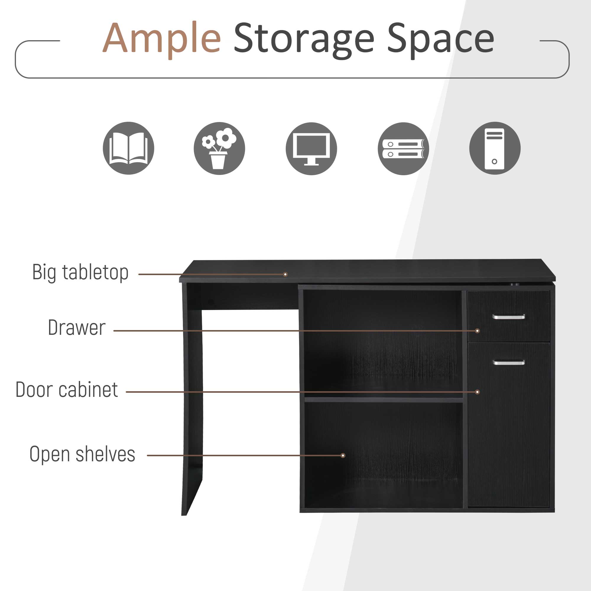 Ample Storage Space
Big tabletop
Drawer
Door cabinet
Open shelves