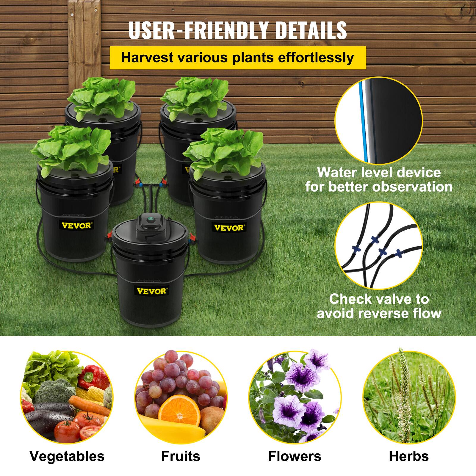 USER-FRIENDLY DETAILS  
Harvest various plants effortlessly  

- Water level device for better observation  
- Check valve to avoid reverse flow  

Vegetables  
Fruits  
Flowers  
Herbs